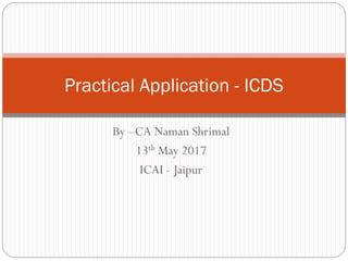 By –CA Naman Shrimal
13th May 2017
ICAI - Jaipur
Practical Application - ICDS
 