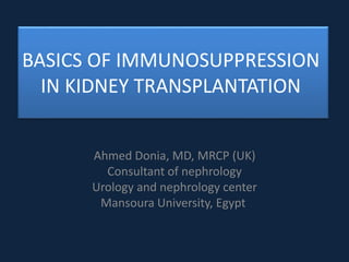 BASICS OF IMMUNOSUPPRESSION
IN KIDNEY TRANSPLANTATION
Ahmed Donia, MD, MRCP (UK)
Consultant of nephrology
Urology and nephrology center
Mansoura University, Egypt
 
