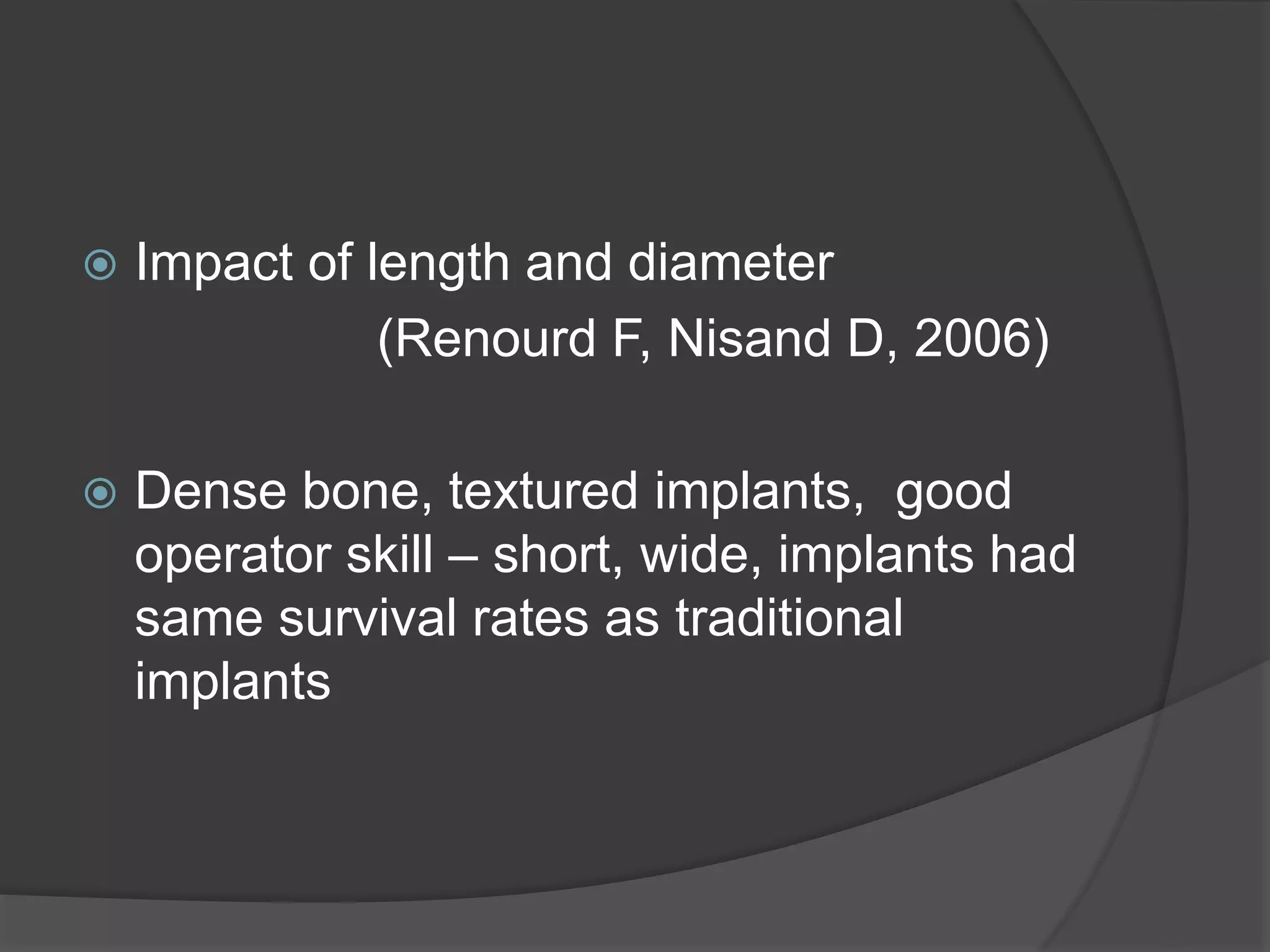  Impact of length and diameter
(Renourd F, Nisand D, 2006)
 Dense bone, textured implants, good
operator skill – short, wide, implants had
same survival rates as traditional
implants
 