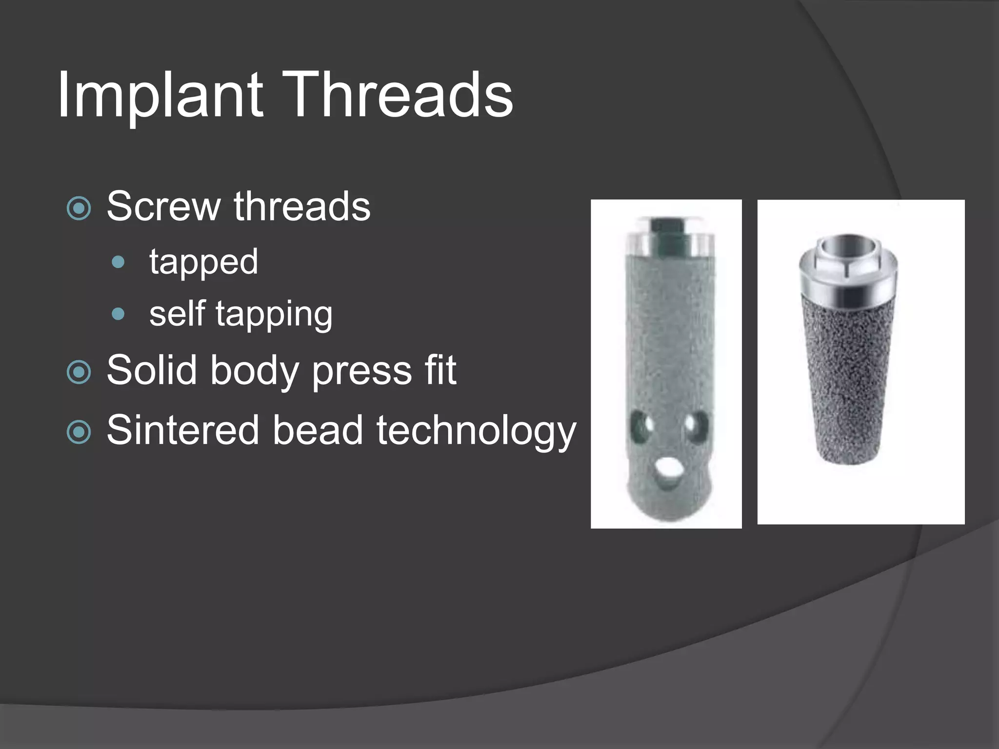 Implant Threads
 Screw threads
 tapped
 self tapping
 Solid body press fit
 Sintered bead technology
 