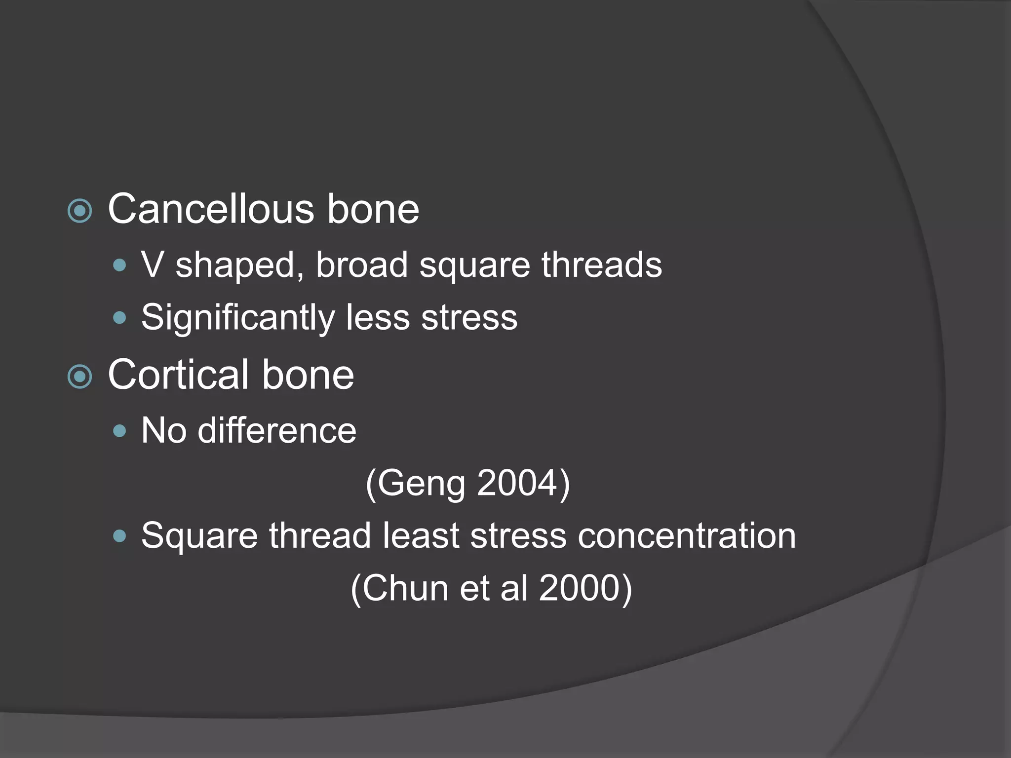  Cancellous bone
 V shaped, broad square threads
 Significantly less stress
 Cortical bone
 No difference
(Geng 2004)
 Square thread least stress concentration
(Chun et al 2000)
 