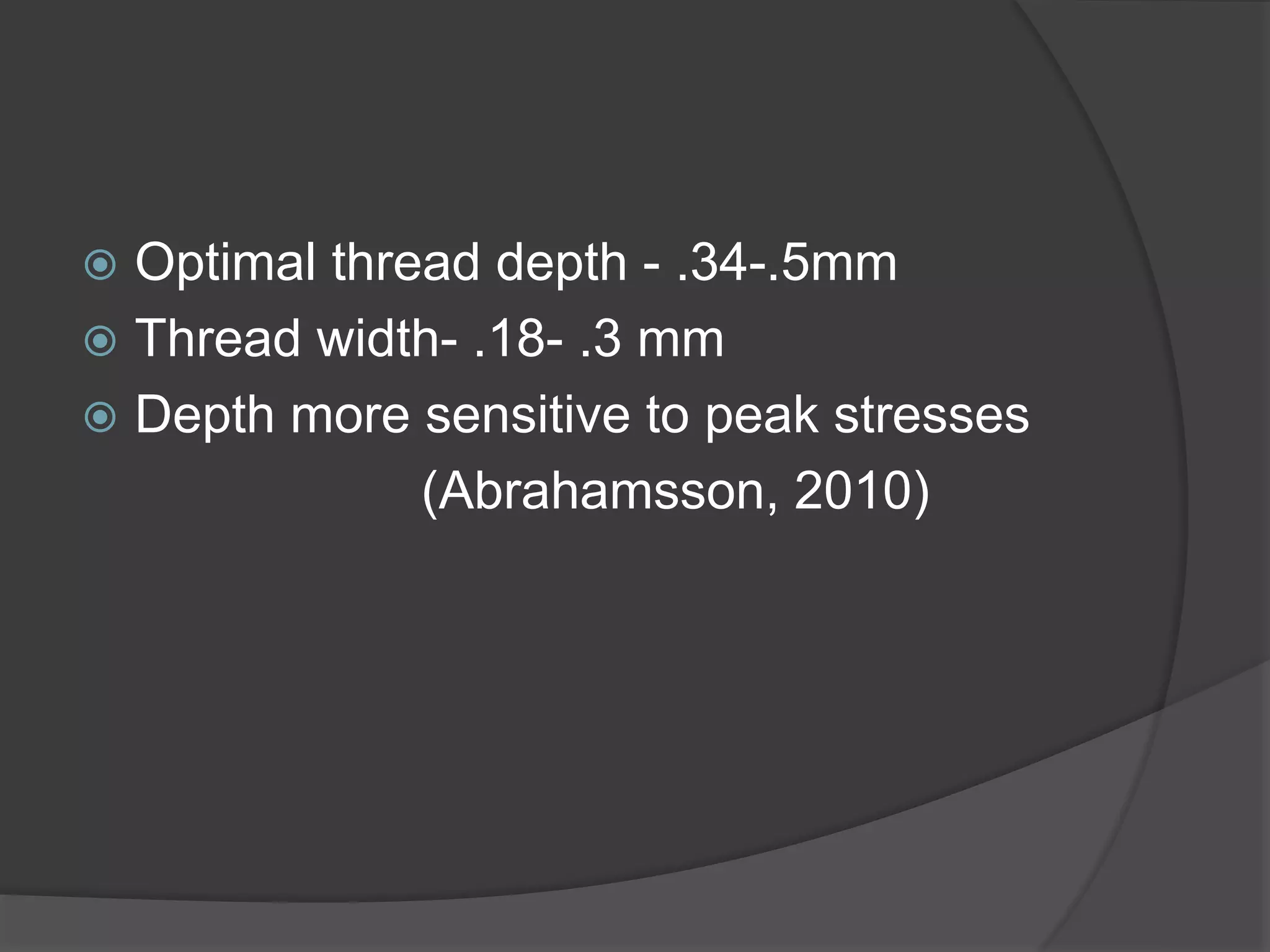  Optimal thread depth - .34-.5mm
 Thread width- .18- .3 mm
 Depth more sensitive to peak stresses
(Abrahamsson, 2010)
 