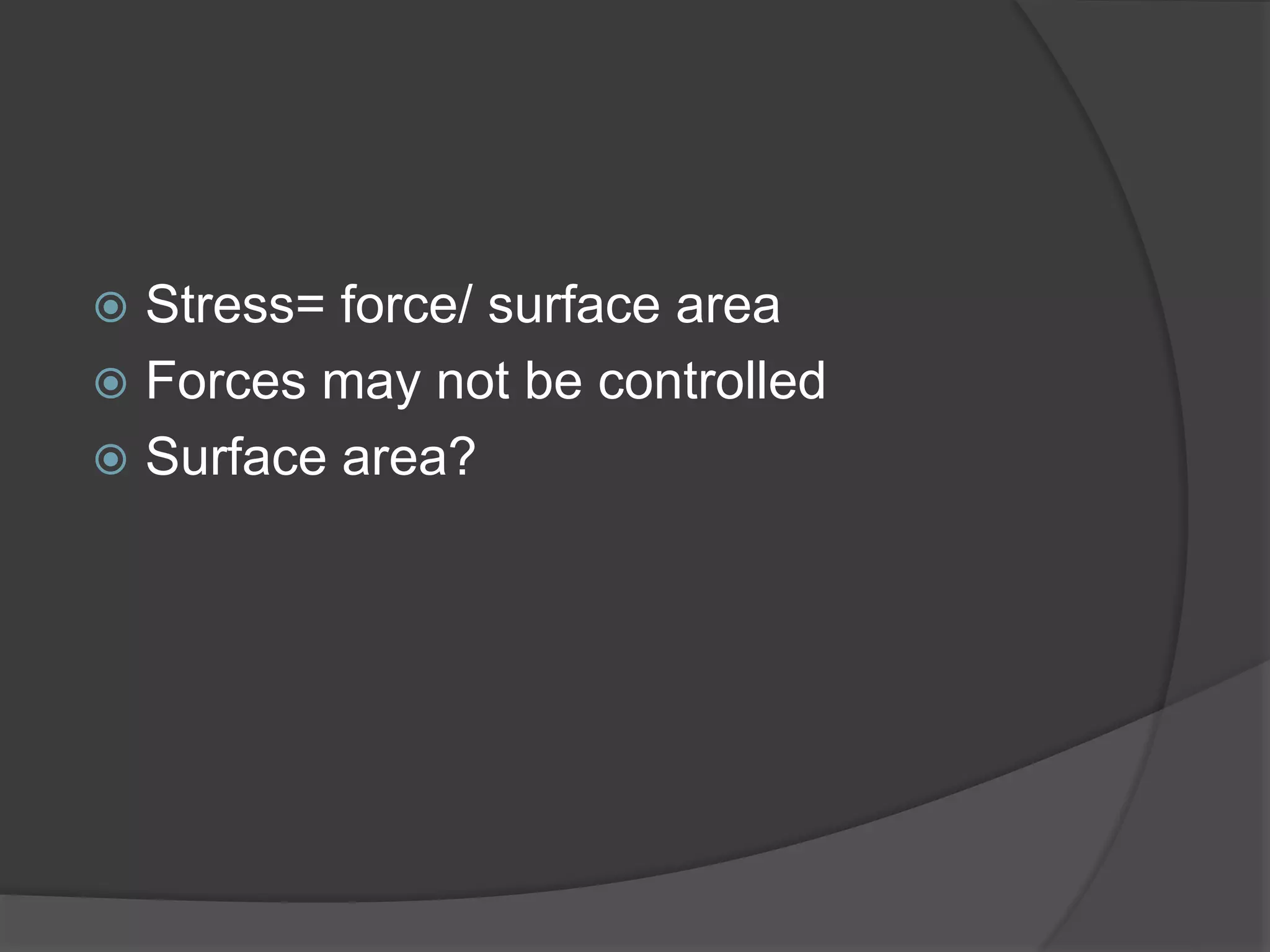 Stress= force/ surface area
 Forces may not be controlled
 Surface area?
 
