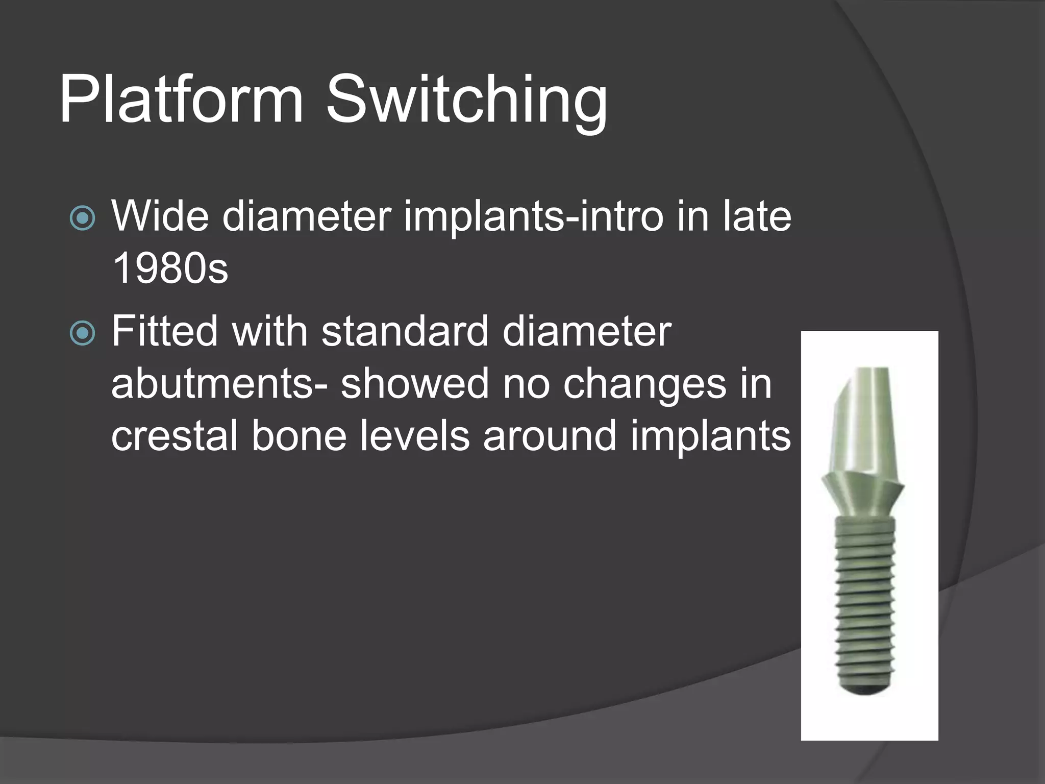 Platform Switching
 Wide diameter implants-intro in late
1980s
 Fitted with standard diameter
abutments- showed no changes in
crestal bone levels around implants
 