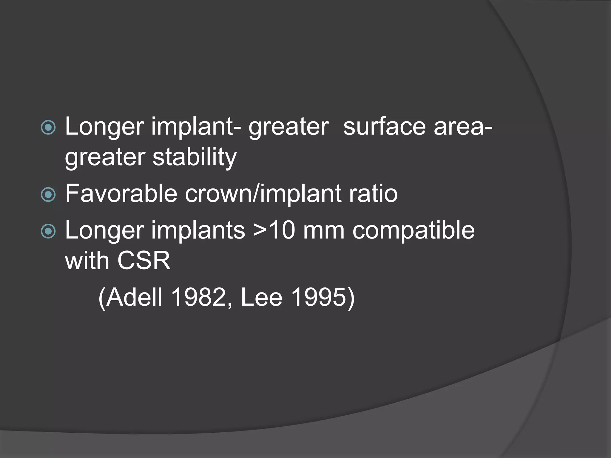  Longer implant- greater surface area-
greater stability
 Favorable crown/implant ratio
 Longer implants >10 mm compatible
with CSR
(Adell 1982, Lee 1995)
 