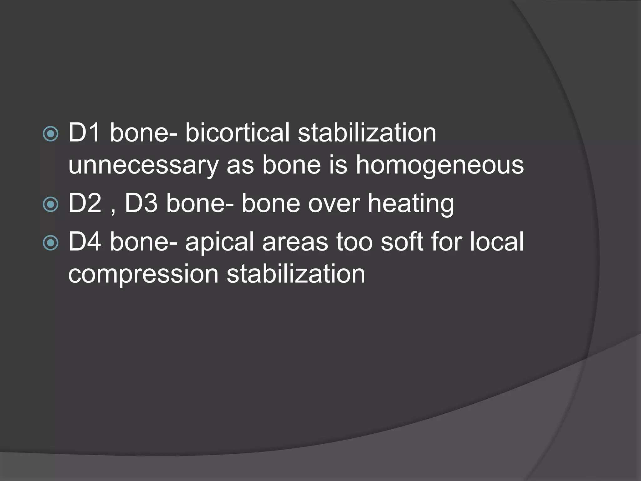  D1 bone- bicortical stabilization
unnecessary as bone is homogeneous
 D2 , D3 bone- bone over heating
 D4 bone- apical areas too soft for local
compression stabilization
 
