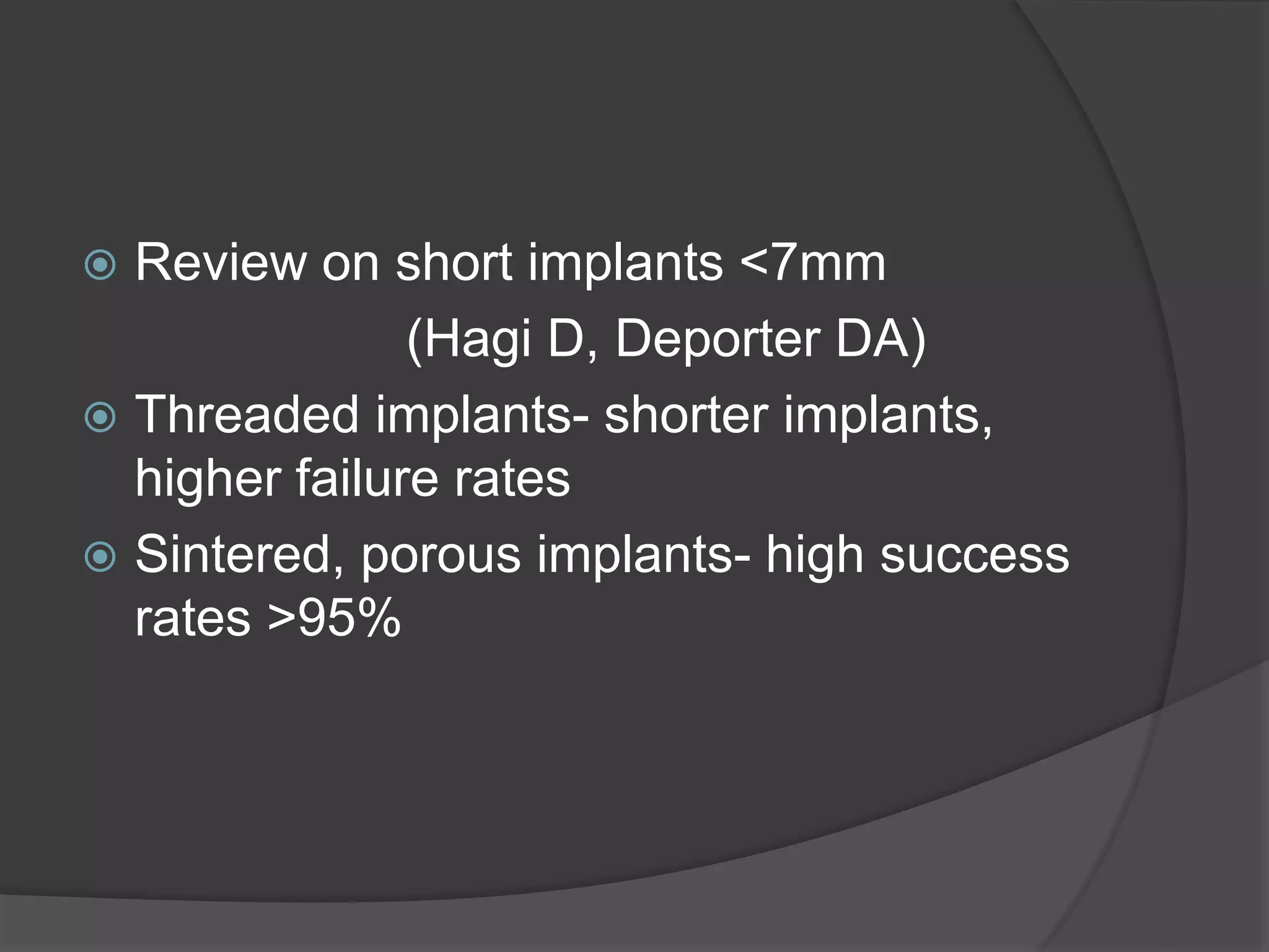  Review on short implants <7mm
(Hagi D, Deporter DA)
 Threaded implants- shorter implants,
higher failure rates
 Sintered, porous implants- high success
rates >95%
 