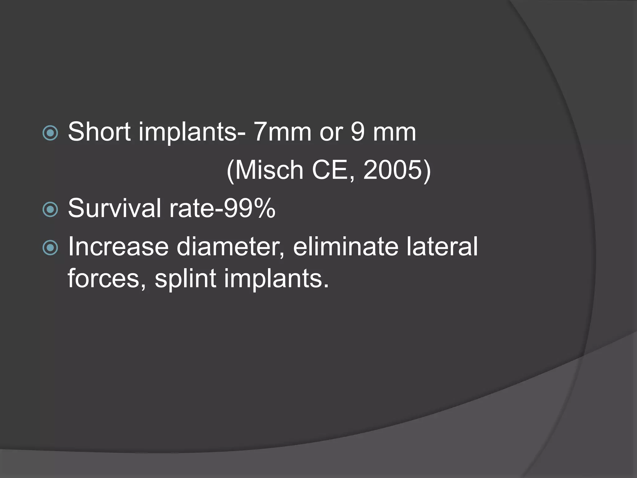  Short implants- 7mm or 9 mm
(Misch CE, 2005)
 Survival rate-99%
 Increase diameter, eliminate lateral
forces, splint implants.
 