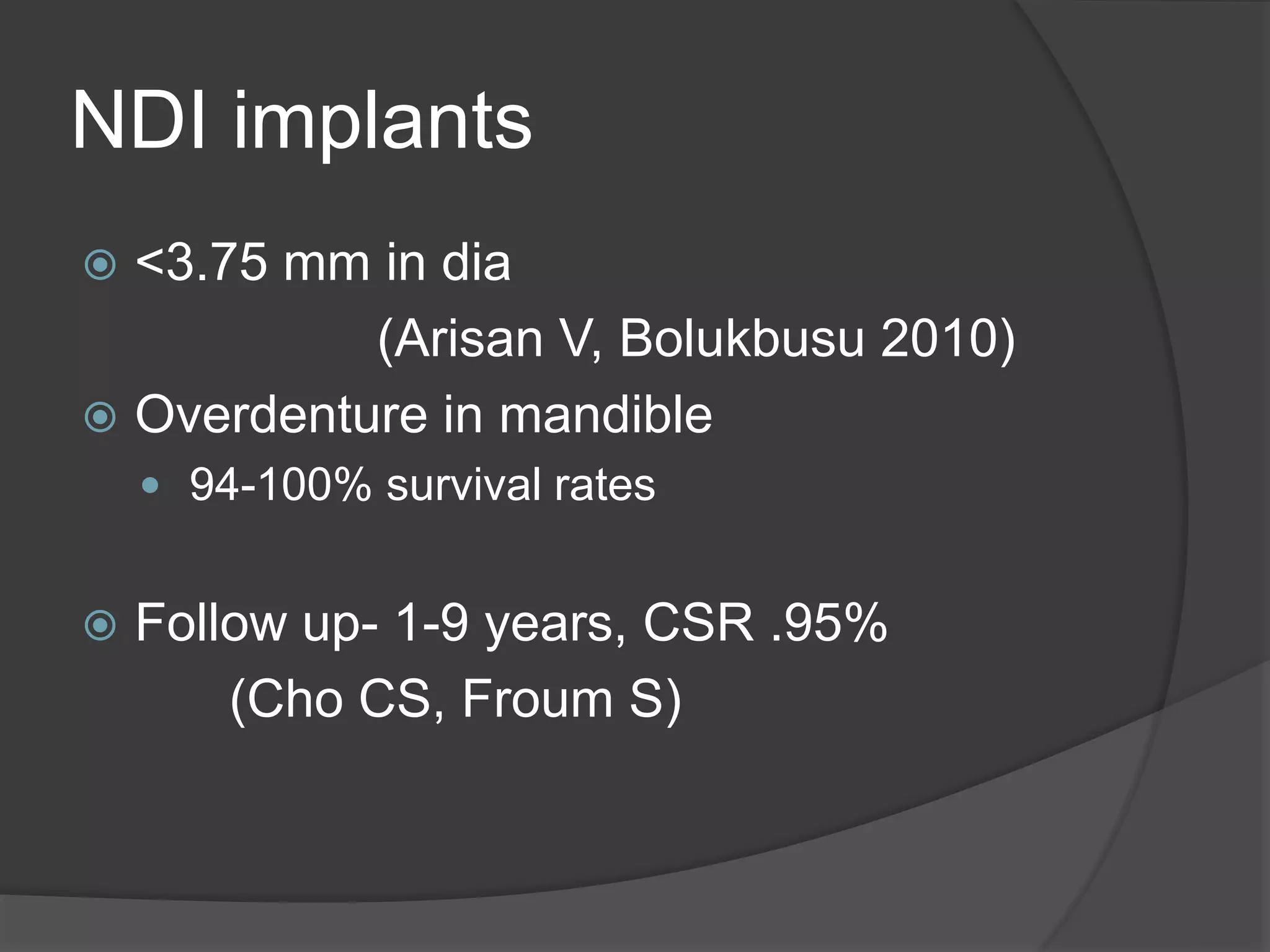 NDI implants
 <3.75 mm in dia
(Arisan V, Bolukbusu 2010)
 Overdenture in mandible
 94-100% survival rates
 Follow up- 1-9 years, CSR .95%
(Cho CS, Froum S)
 