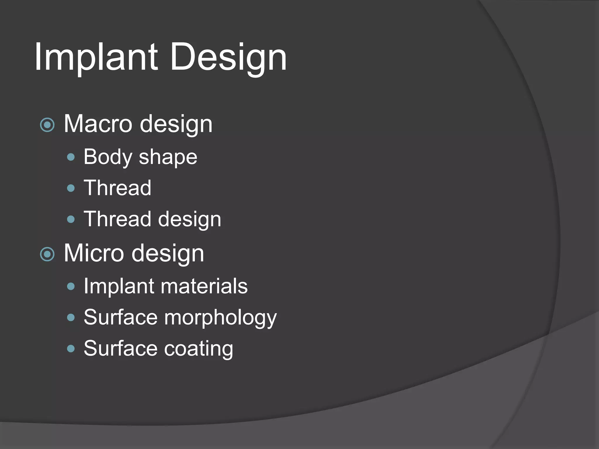 Implant Design
 Macro design
 Body shape
 Thread
 Thread design
 Micro design
 Implant materials
 Surface morphology
 Surface coating
 