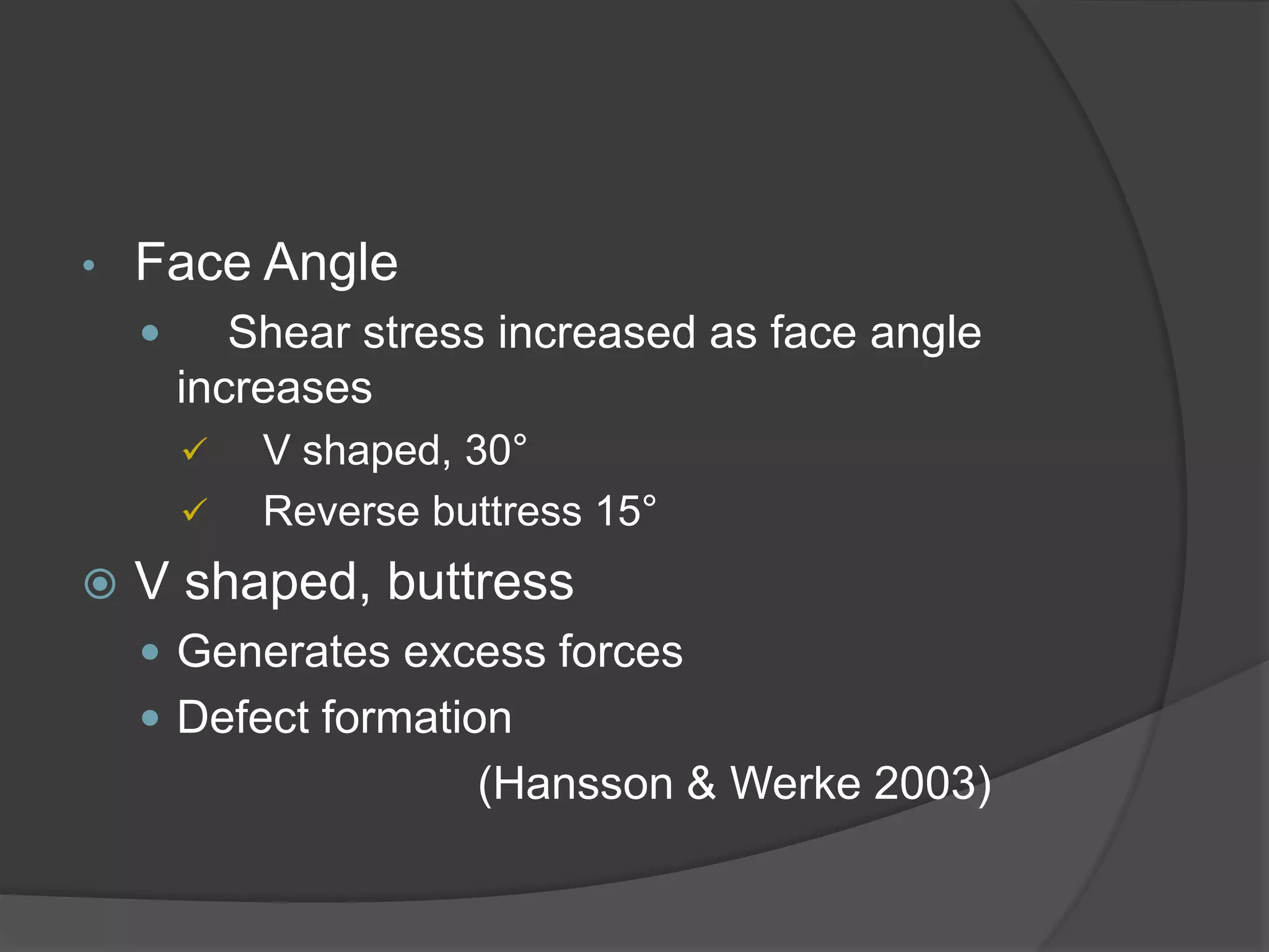 • Face Angle
 Shear stress increased as face angle
increases
 V shaped, 30°
 Reverse buttress 15°
 V shaped, buttress
 Generates excess forces
 Defect formation
(Hansson & Werke 2003)
 