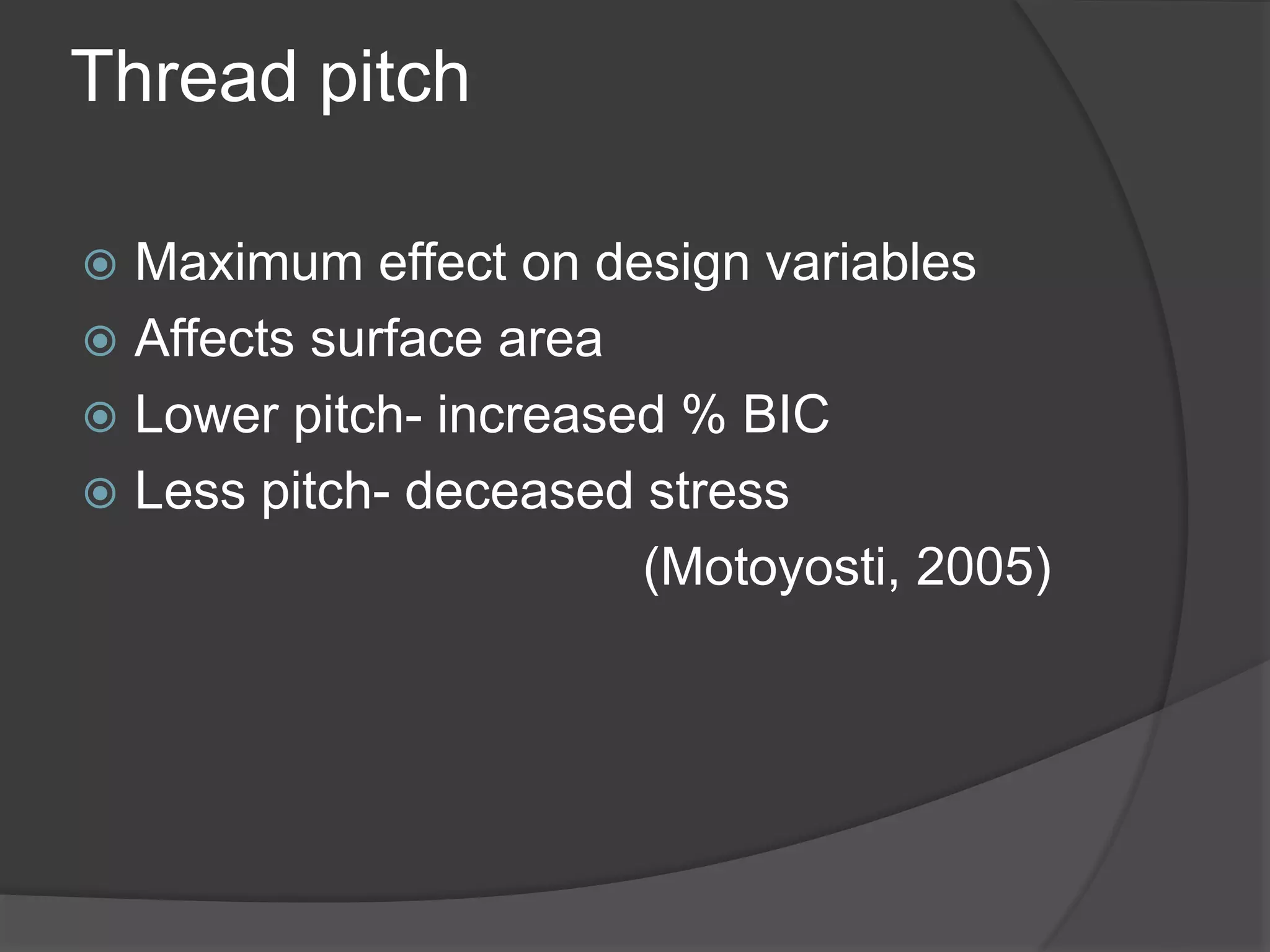 Thread pitch
 Maximum effect on design variables
 Affects surface area
 Lower pitch- increased % BIC
 Less pitch- deceased stress
(Motoyosti, 2005)
 