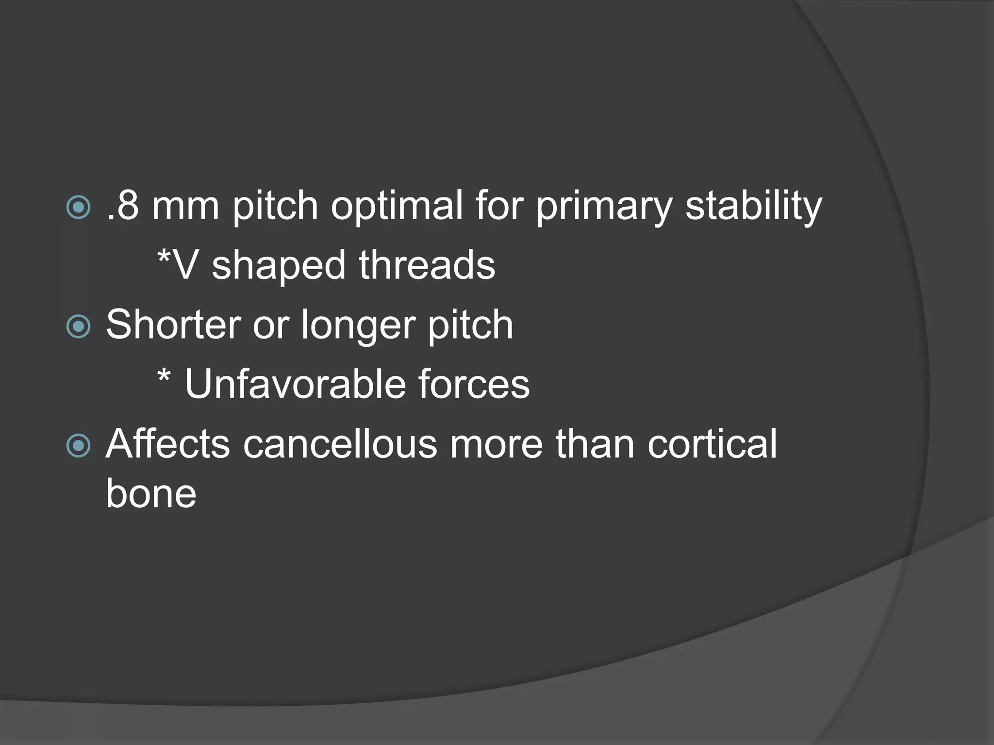  .8 mm pitch optimal for primary stability
*V shaped threads
 Shorter or longer pitch
* Unfavorable forces
 Affects cancellous more than cortical
bone
 