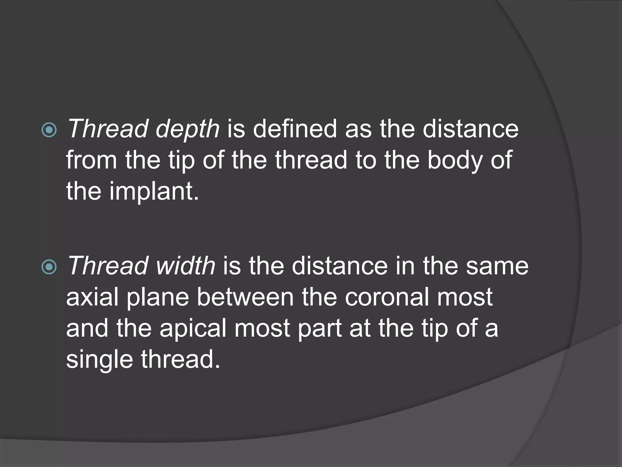  Thread depth is defined as the distance
from the tip of the thread to the body of
the implant.
 Thread width is the distance in the same
axial plane between the coronal most
and the apical most part at the tip of a
single thread.
 