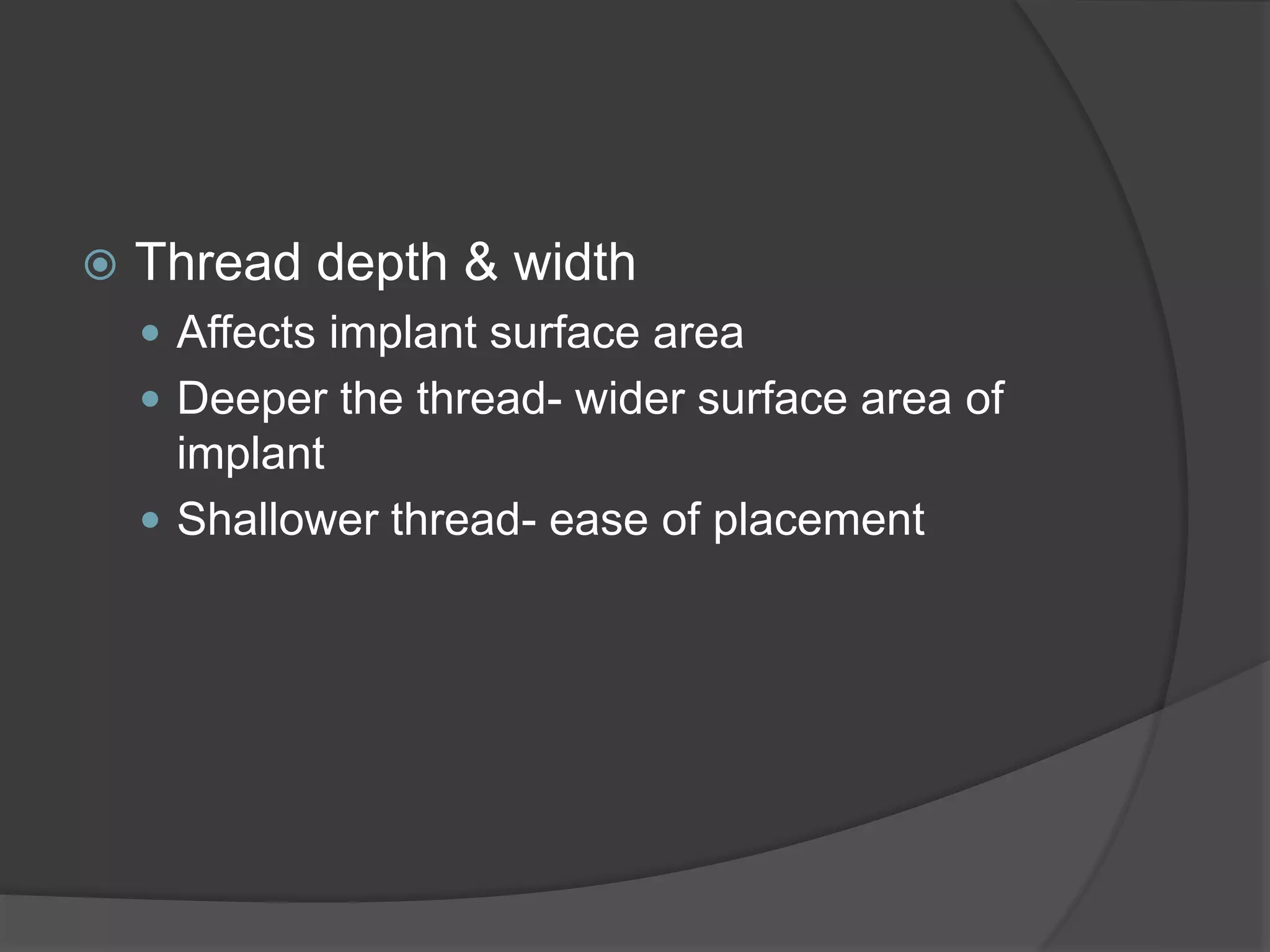 Thread depth & width
 Affects implant surface area
 Deeper the thread- wider surface area of
implant
 Shallower thread- ease of placement
 