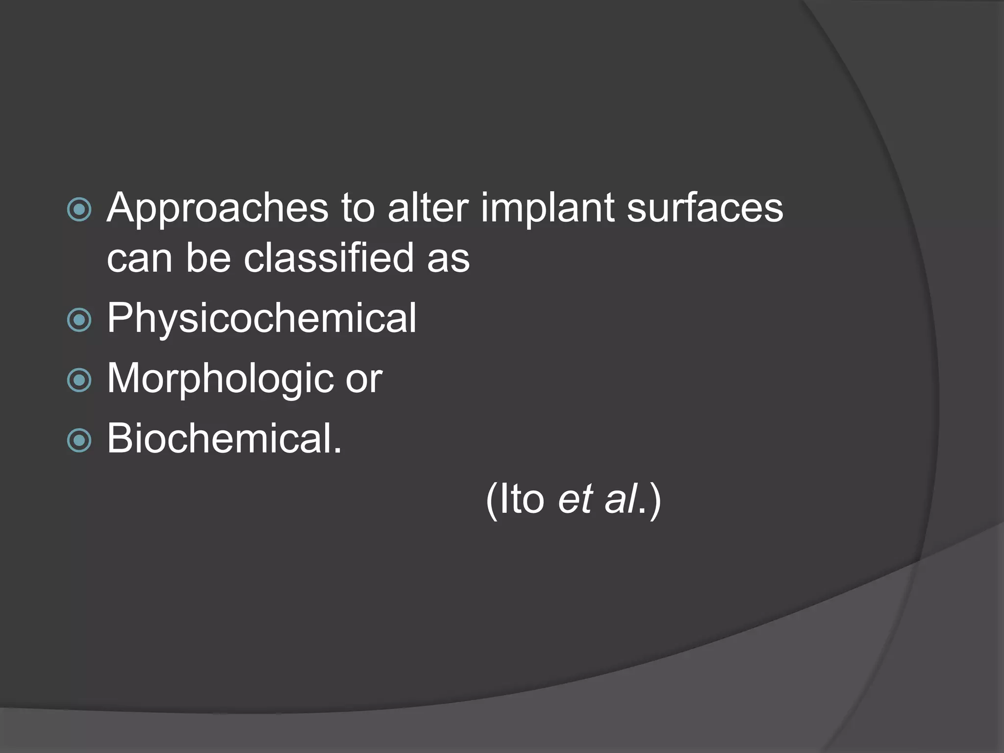  Approaches to alter implant surfaces
can be classified as
 Physicochemical
 Morphologic or
 Biochemical.
(Ito et al.)
 