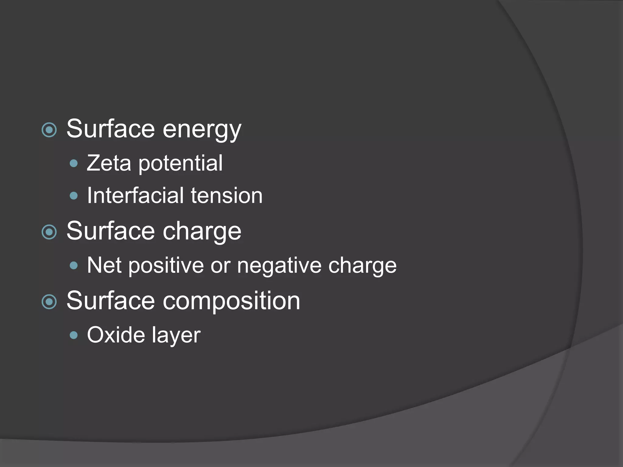  Surface energy
 Zeta potential
 Interfacial tension
 Surface charge
 Net positive or negative charge
 Surface composition
 Oxide layer
 