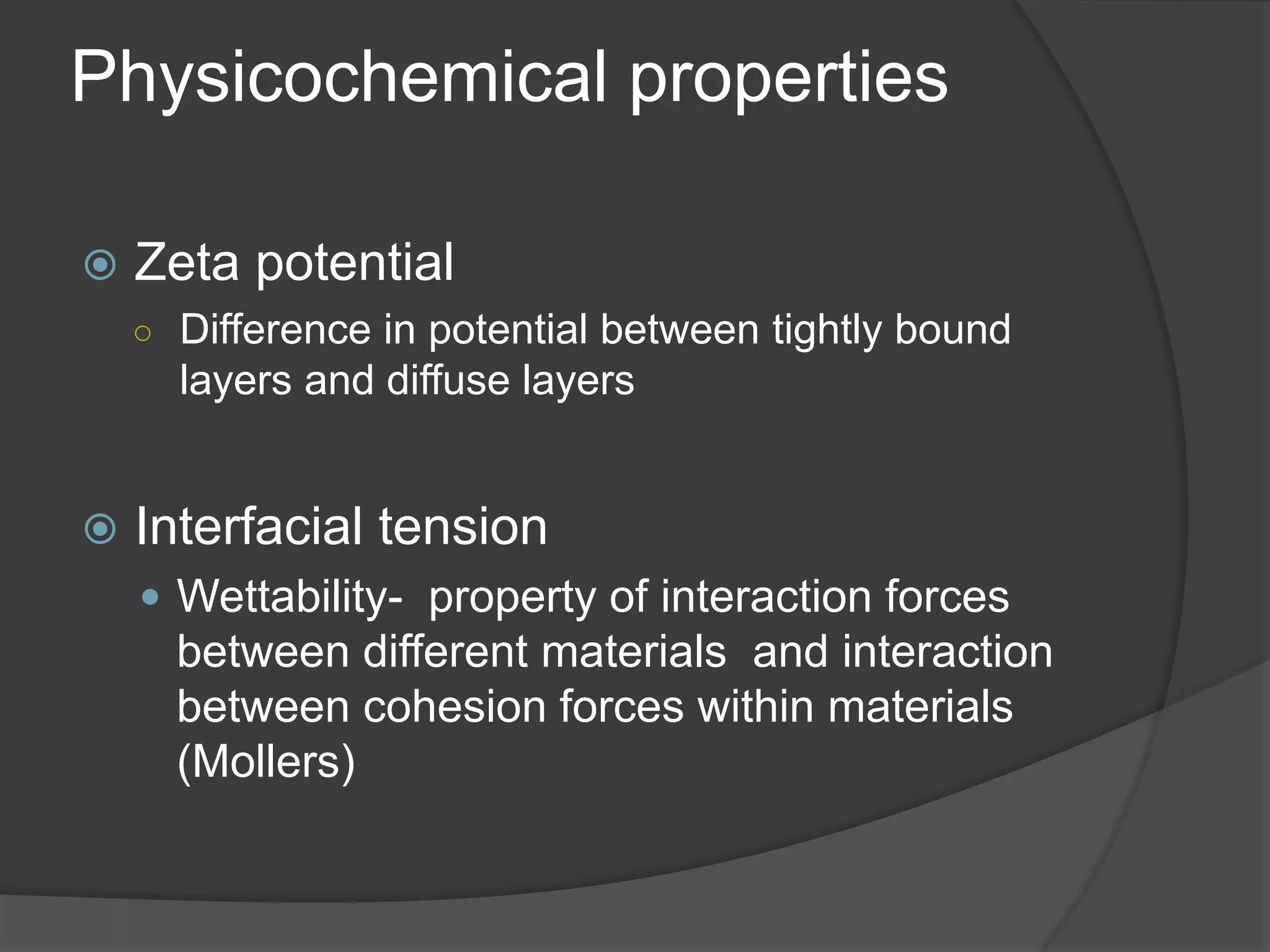 Physicochemical properties
 Zeta potential
○ Difference in potential between tightly bound
layers and diffuse layers
 Interfacial tension
 Wettability- property of interaction forces
between different materials and interaction
between cohesion forces within materials
(Mollers)
 