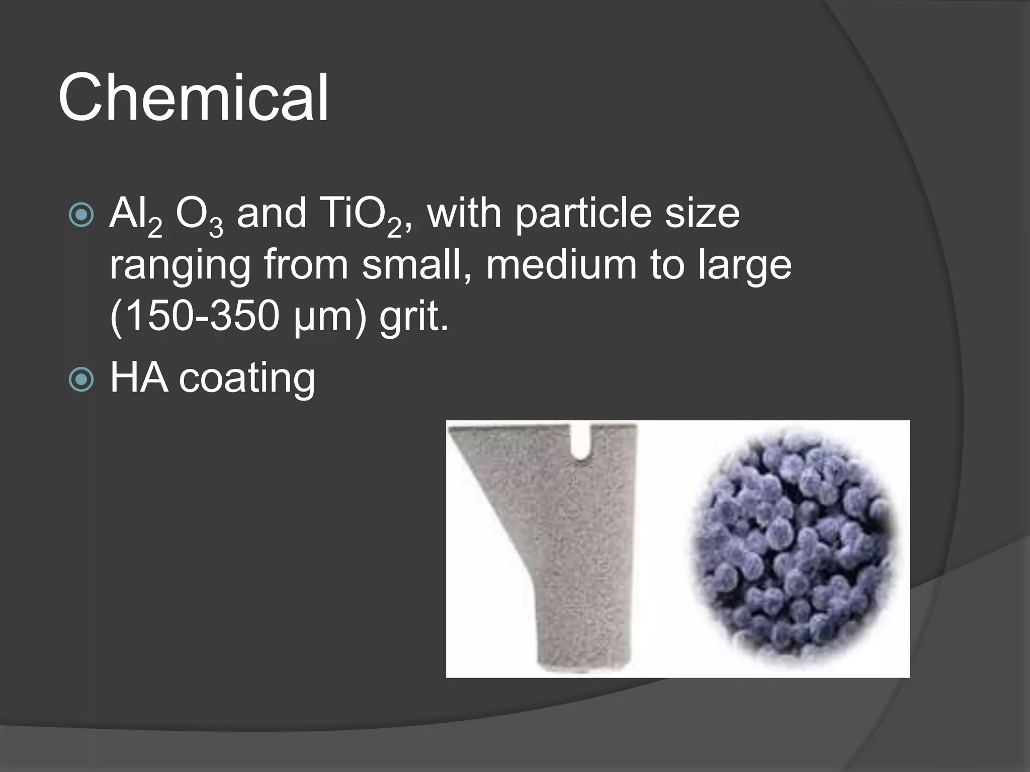 Chemical
 Al2 O3 and TiO2, with particle size
ranging from small, medium to large
(150-350 μm) grit.
 HA coating
 