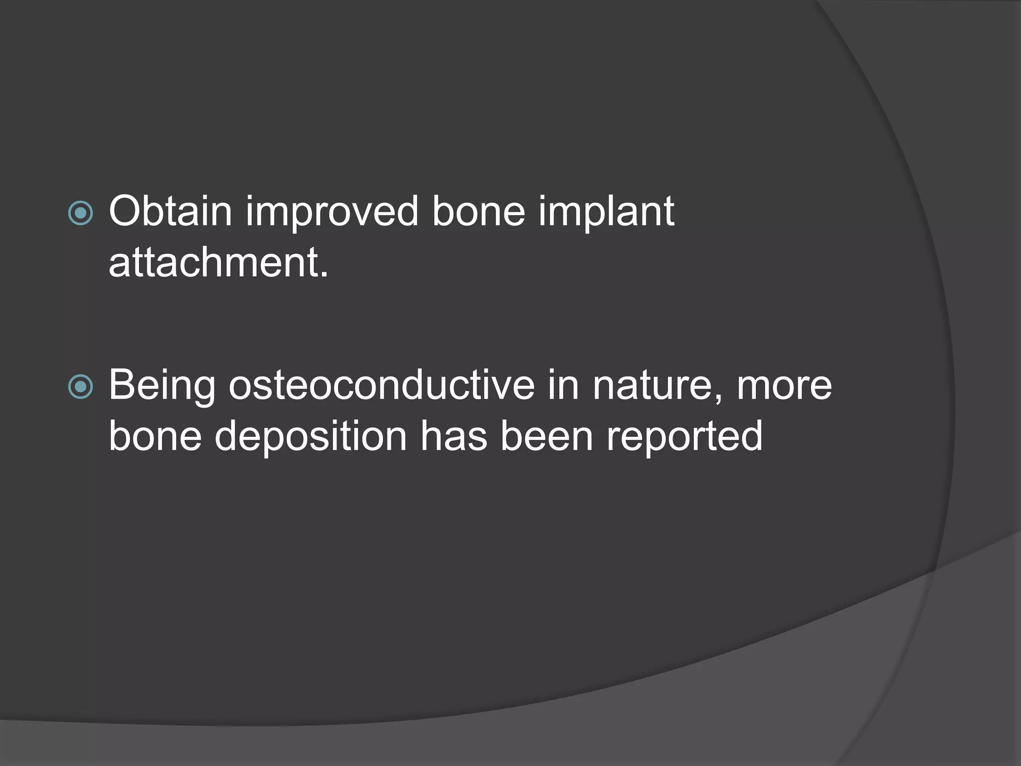  Obtain improved bone implant
attachment.
 Being osteoconductive in nature, more
bone deposition has been reported
 