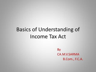 Basics of Understanding of
Income Tax Act
By
CA.M.V.SARMA
B.Com., F.C.A.
 