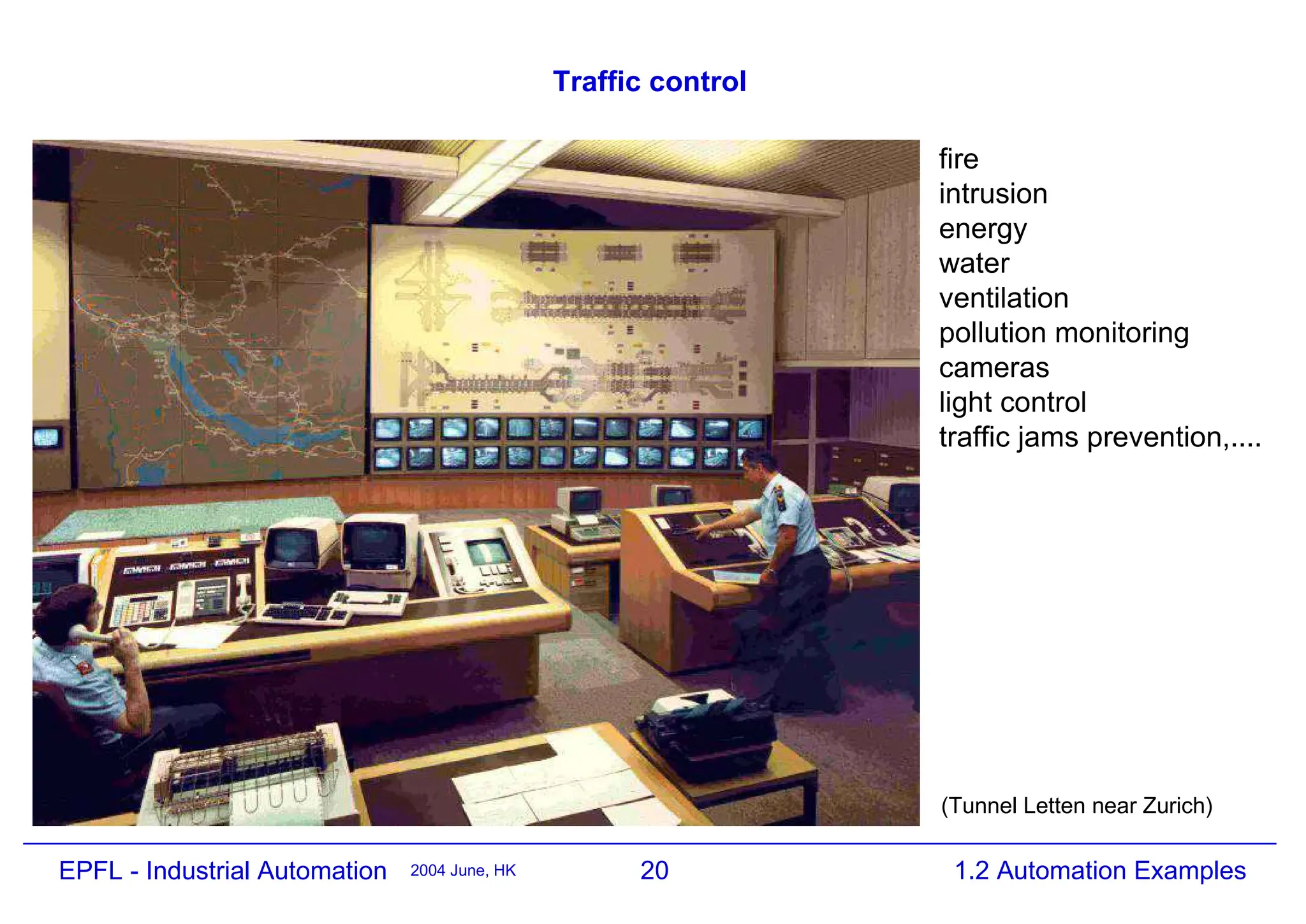 20
2004 June, HK 1.2 Automation Examples
EPFL - Industrial Automation
Traffic control
fire
intrusion
energy
water
ventilation
pollution monitoring
cameras
light control
traffic jams prevention,....
(Tunnel Letten near Zurich)
 