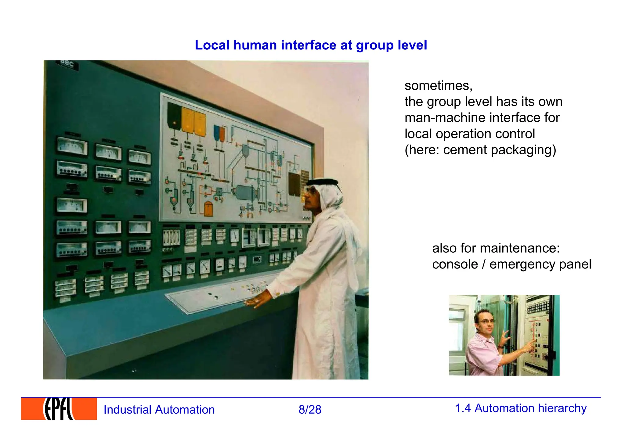 1.4 Automation hierarchy
8/28
Industrial Automation
Local human interface at group level
sometimes,
the group level has its own
man-machine interface for
local operation control
(here: cement packaging)
also for maintenance:
console / emergency panel
 