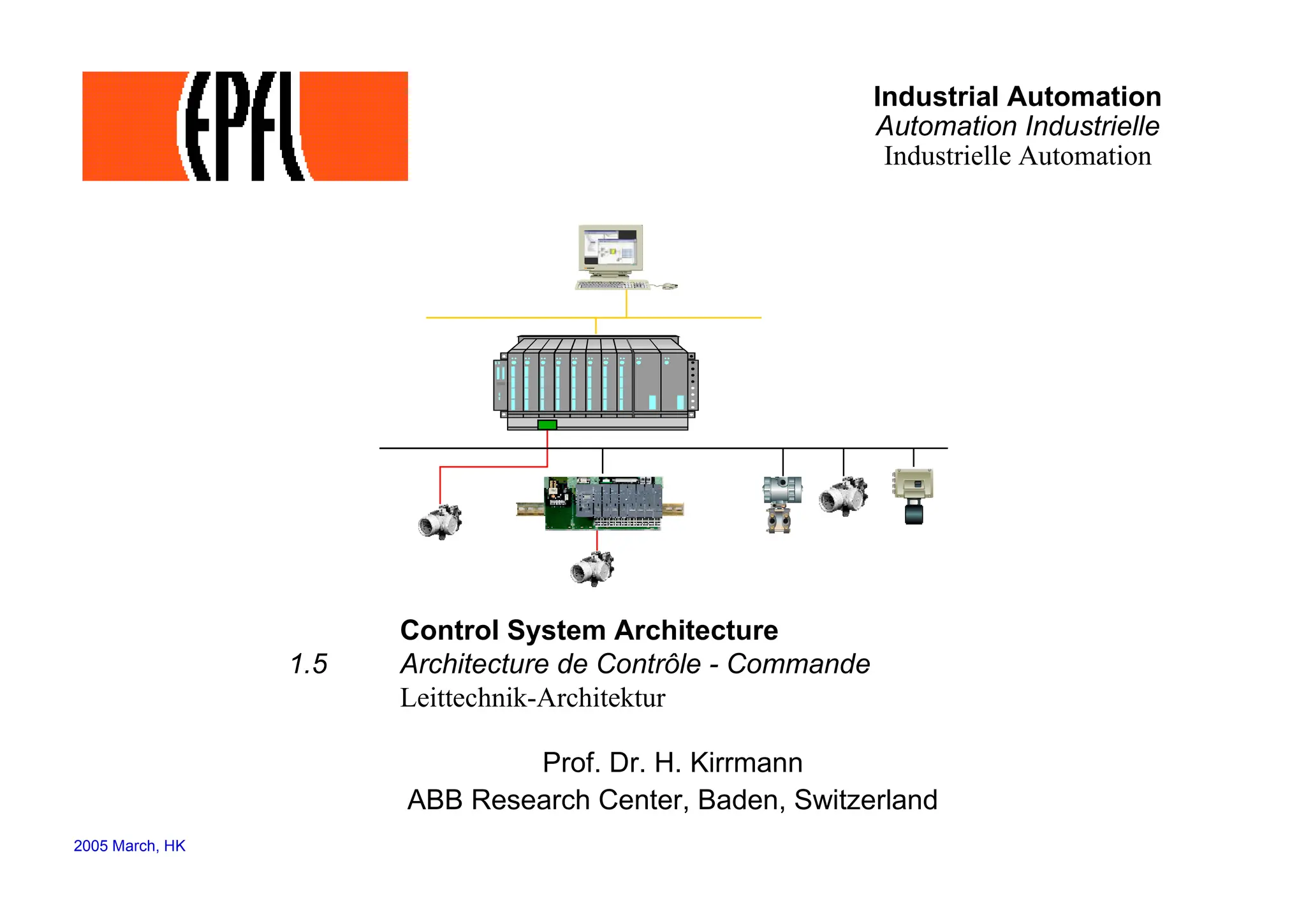 Industrial Automation
Automation Industrielle
Industrielle Automation
Control System Architecture
1.5 Architecture de Contrôle - Commande
Leittechnik-Architektur
Prof. Dr. H. Kirrmann
ABB Research Center, Baden, Switzerland
2005 March, HK
 