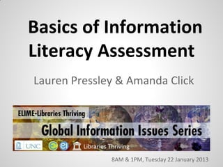 Basics of Information
Literacy Assessment
Lauren Pressley & Amanda Click




              8AM & 1PM, Tuesday 22 January 2013
 