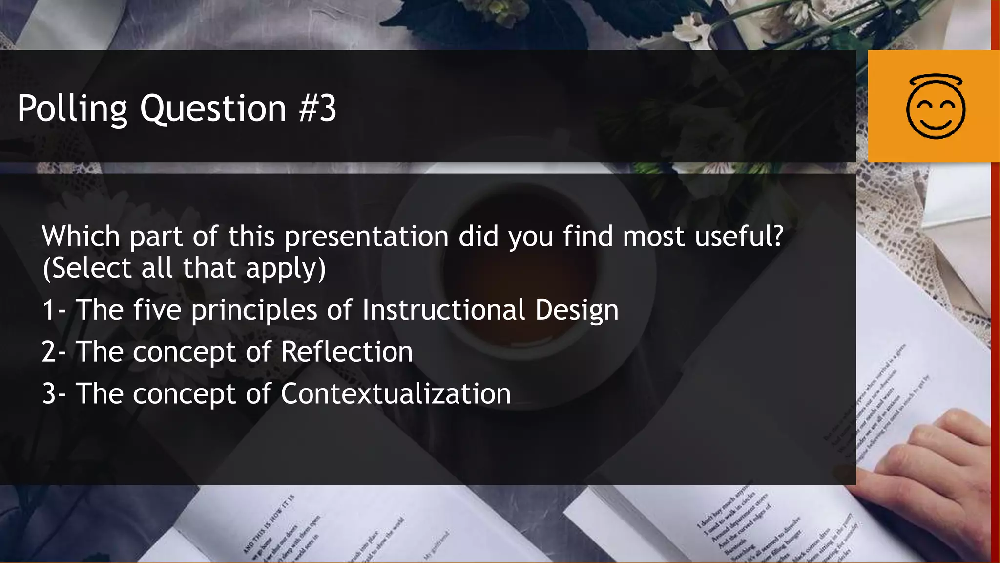 Polling Question #3
Which part of this presentation did you find most useful?
(Select all that apply)
1- The five principles of Instructional Design
2- The concept of Reflection
3- The concept of Contextualization
 