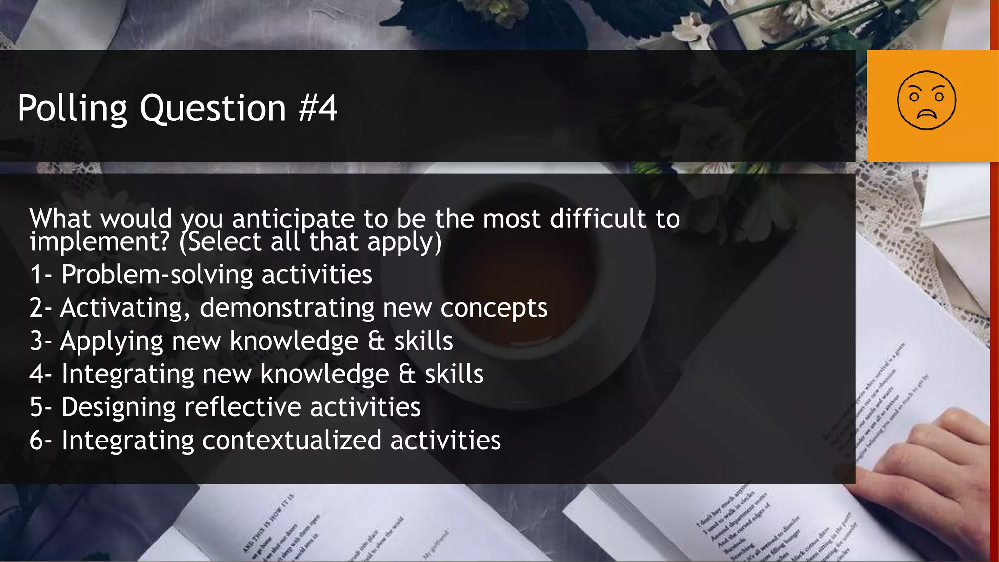 Polling Question #4
What would you anticipate to be the most difficult to
implement? (Select all that apply)
1- Problem-solving activities
2- Activating, demonstrating new concepts
3- Applying new knowledge & skills
4- Integrating new knowledge & skills
5- Designing reflective activities
6- Integrating contextualized activities
 