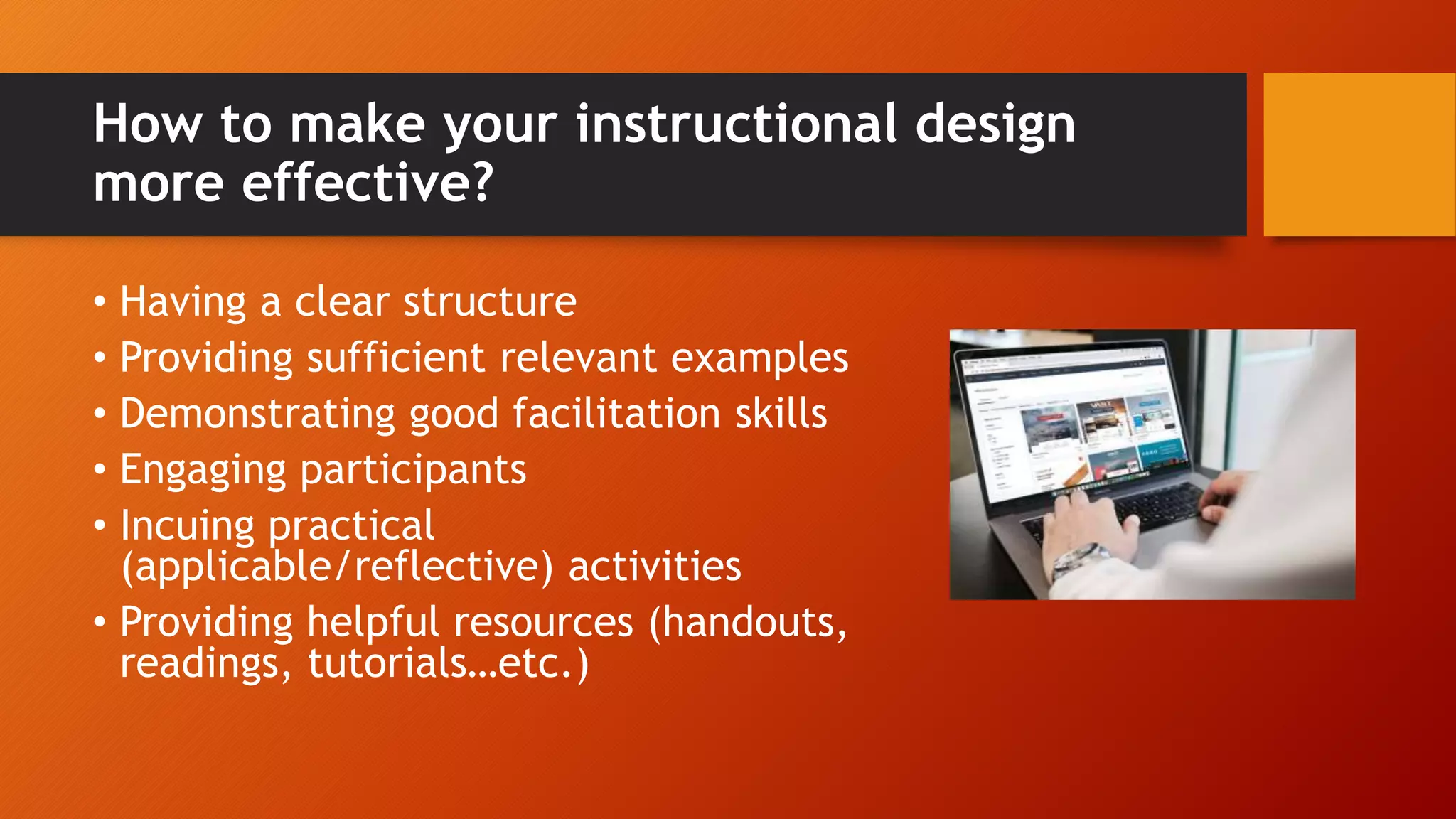 How to make your instructional design
more effective?
• Having a clear structure
• Providing sufficient relevant examples
• Demonstrating good facilitation skills
• Engaging participants
• Incuing practical
(applicable/reflective) activities
• Providing helpful resources (handouts,
readings, tutorials…etc.)
 