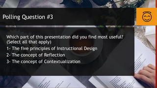 Polling Question #3
Which part of this presentation did you find most useful?
(Select all that apply)
1- The five principles of Instructional Design
2- The concept of Reflection
3- The concept of Contextualization
 