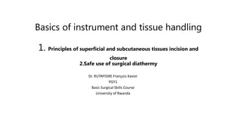 Basics of instrument and tissue handling
1. Principles of superficial and subcutaneous tissues incision and
closure
2.Safe use of surgical diathermy
Dr. RUTAYISIRE François Xavier
PGY1
Basic Surgical Skills Course
University of Rwanda
 