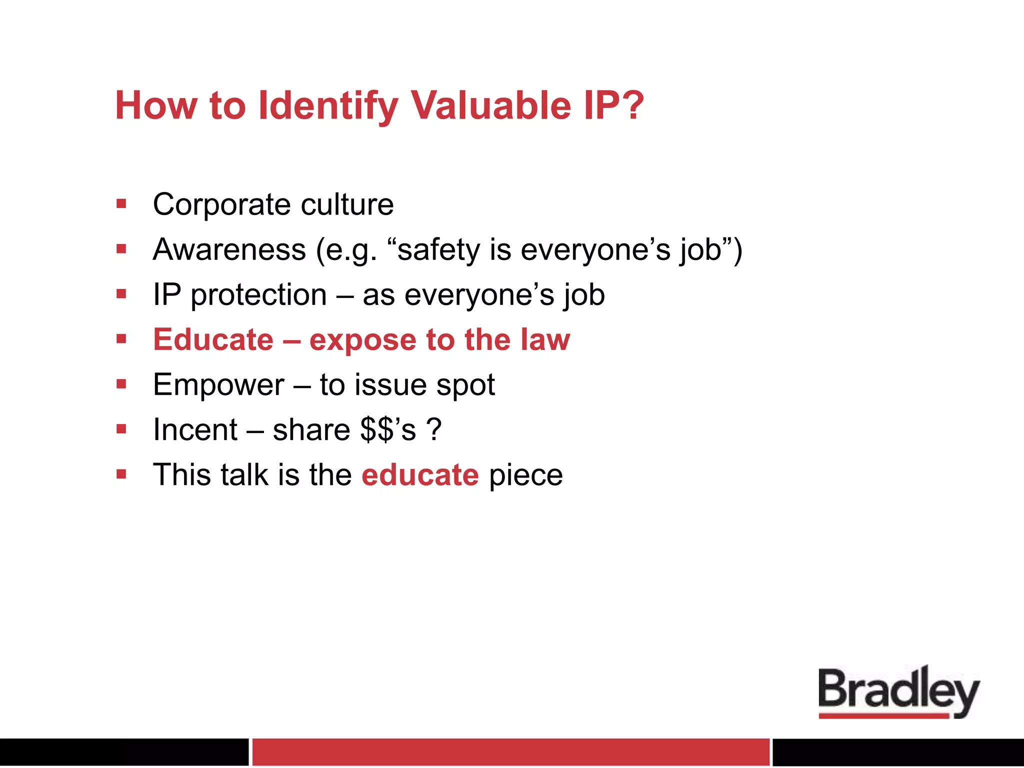 How to Identify Valuable IP?
 Corporate culture
 Awareness (e.g. “safety is everyone’s job”)
 IP protection – as everyone’s job
 Educate – expose to the law
 Empower – to issue spot
 Incent – share $$’s ?
 This talk is the educate piece
 