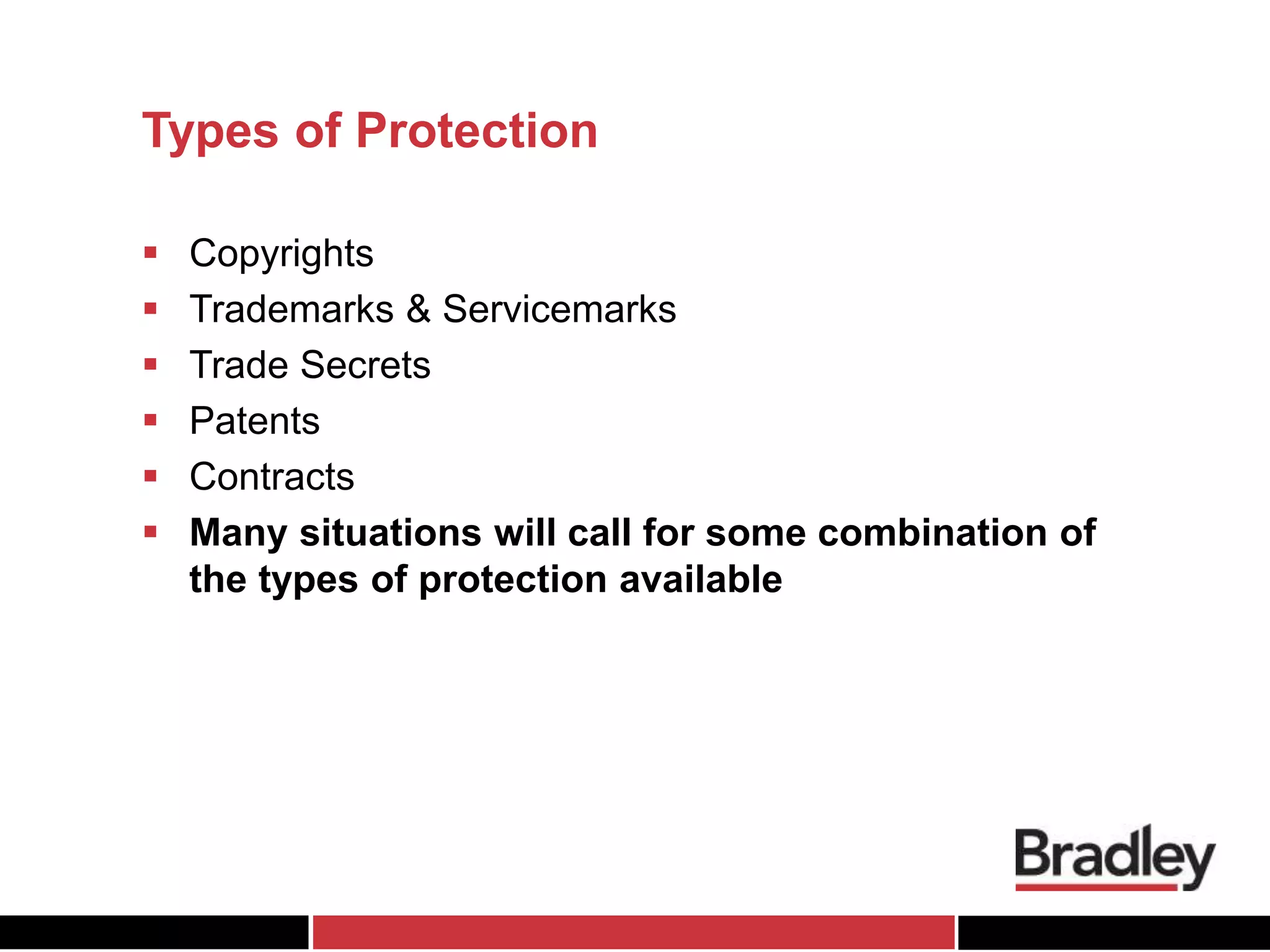 Types of Protection
 Copyrights
 Trademarks & Servicemarks
 Trade Secrets
 Patents
 Contracts
 Many situations will call for some combination of
the types of protection available
 