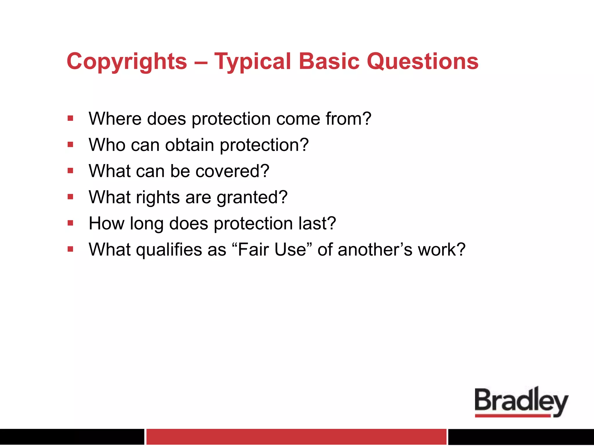 Copyrights – Typical Basic Questions
 Where does protection come from?
 Who can obtain protection?
 What can be covered?
 What rights are granted?
 How long does protection last?
 What qualifies as “Fair Use” of another’s work?
 