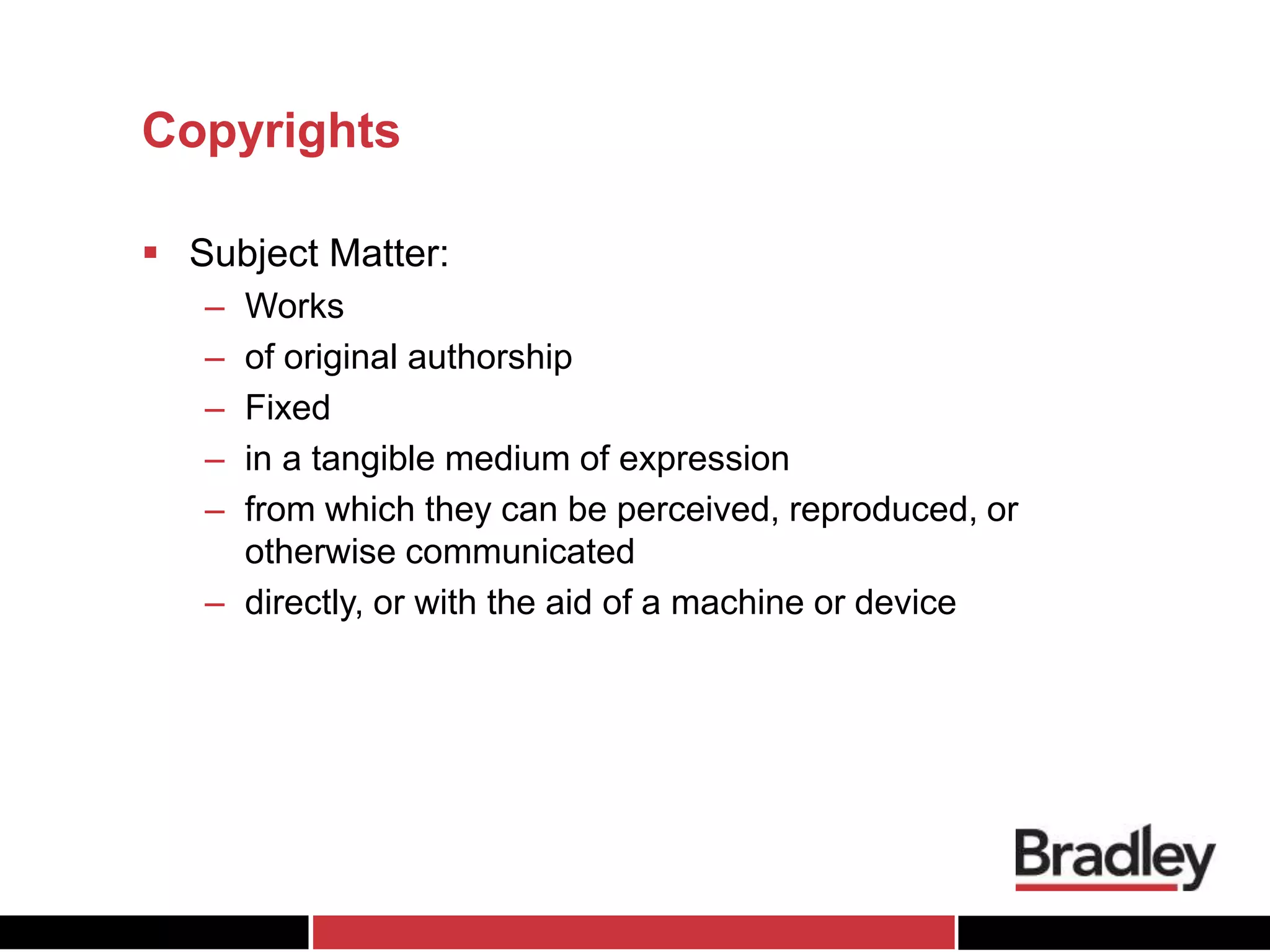Copyrights
 Subject Matter:
– Works
– of original authorship
– Fixed
– in a tangible medium of expression
– from which they can be perceived, reproduced, or
otherwise communicated
– directly, or with the aid of a machine or device
 
