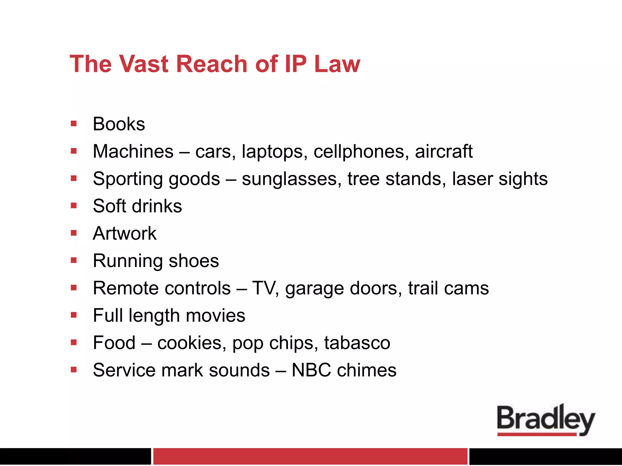 The Vast Reach of IP Law
 Books
 Machines – cars, laptops, cellphones, aircraft
 Sporting goods – sunglasses, tree stands, laser sights
 Soft drinks
 Artwork
 Running shoes
 Remote controls – TV, garage doors, trail cams
 Full length movies
 Food – cookies, pop chips, tabasco
 Service mark sounds – NBC chimes
 