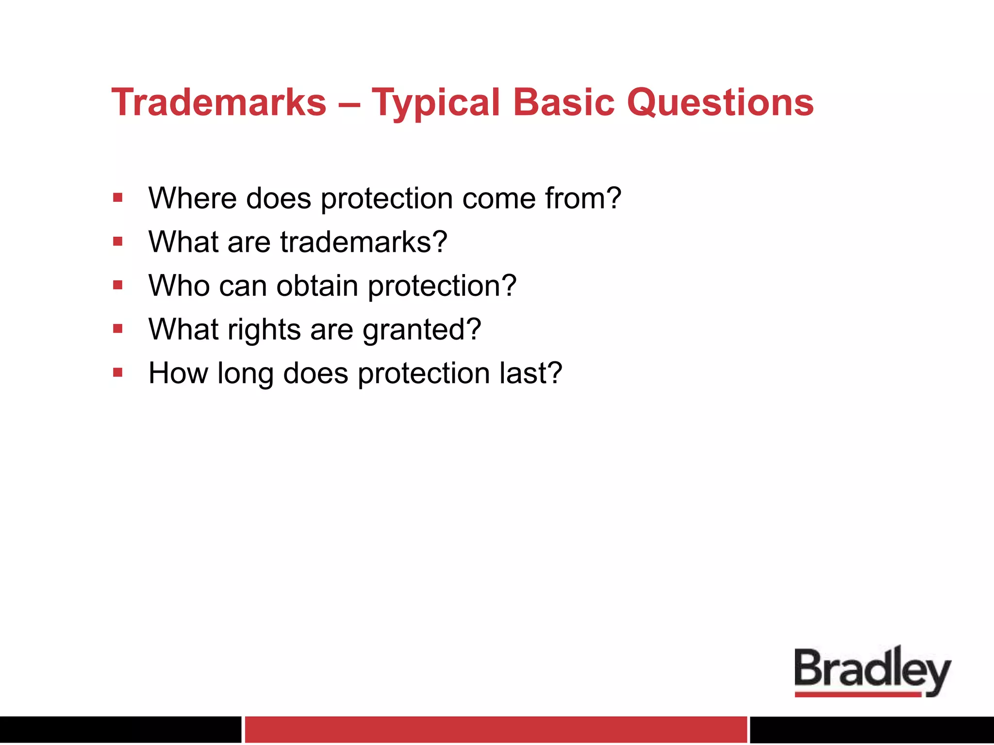 Trademarks – Typical Basic Questions
 Where does protection come from?
 What are trademarks?
 Who can obtain protection?
 What rights are granted?
 How long does protection last?
 