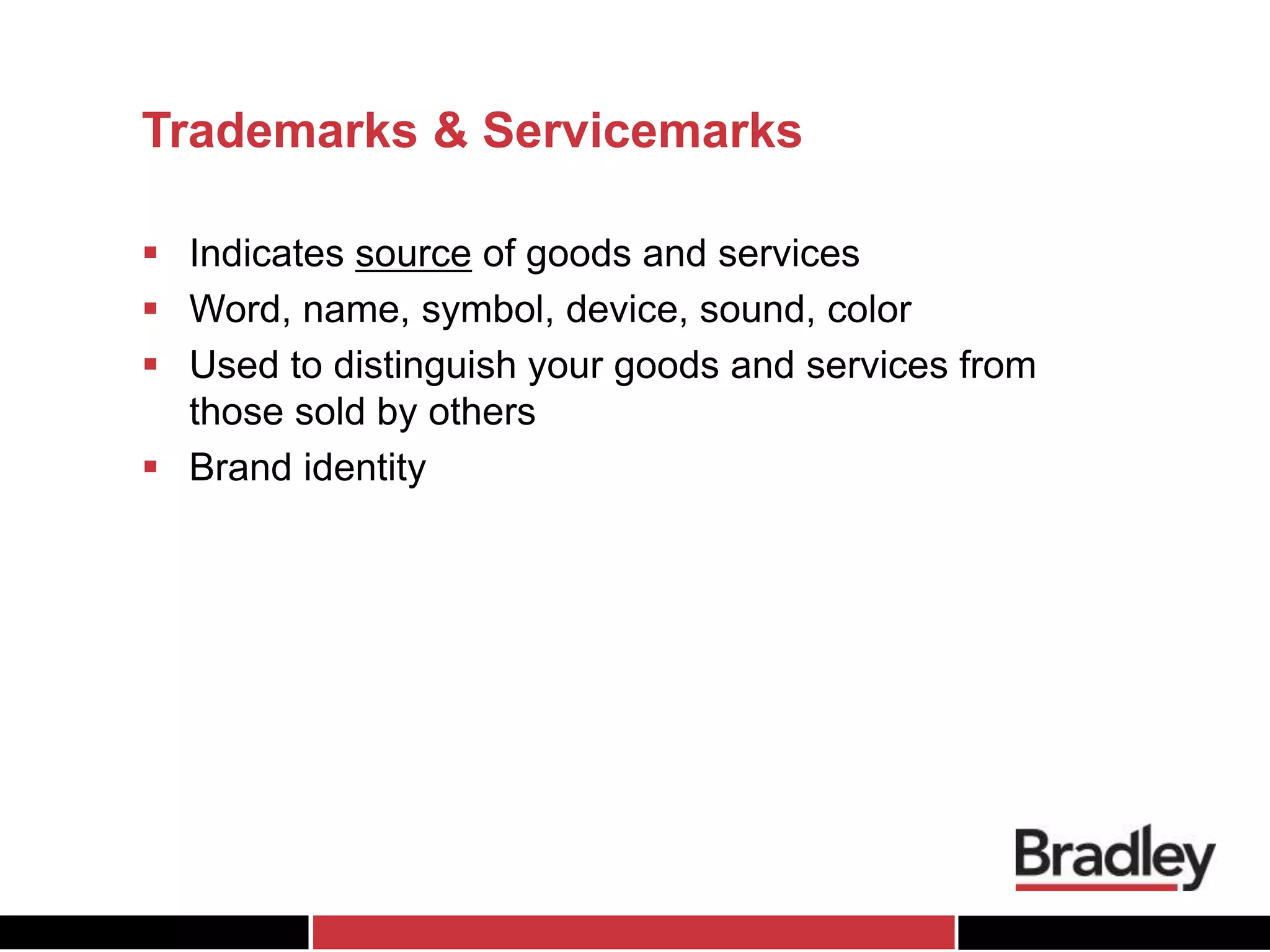 Trademarks & Servicemarks
 Indicates source of goods and services
 Word, name, symbol, device, sound, color
 Used to distinguish your goods and services from
those sold by others
 Brand identity
 