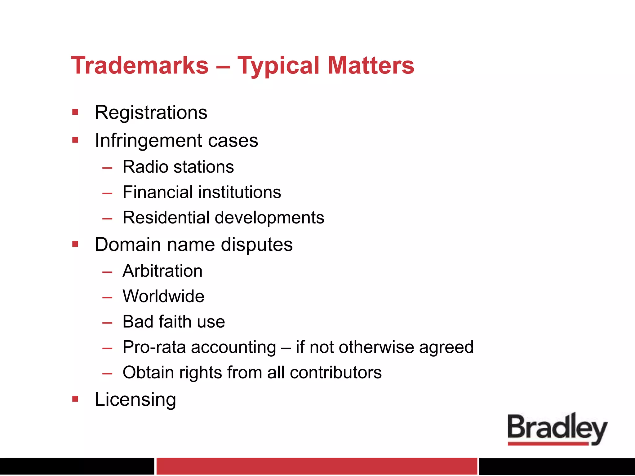 Trademarks – Typical Matters
 Registrations
 Infringement cases
– Radio stations
– Financial institutions
– Residential developments
 Domain name disputes
– Arbitration
– Worldwide
– Bad faith use
– Pro-rata accounting – if not otherwise agreed
– Obtain rights from all contributors
 Licensing
 
