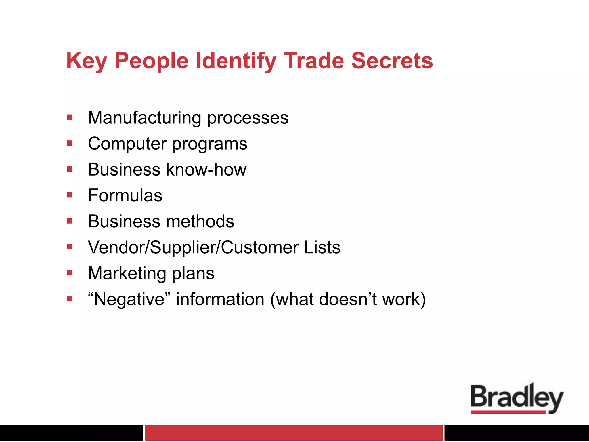 Key People Identify Trade Secrets
 Manufacturing processes
 Computer programs
 Business know-how
 Formulas
 Business methods
 Vendor/Supplier/Customer Lists
 Marketing plans
 “Negative” information (what doesn’t work)
 