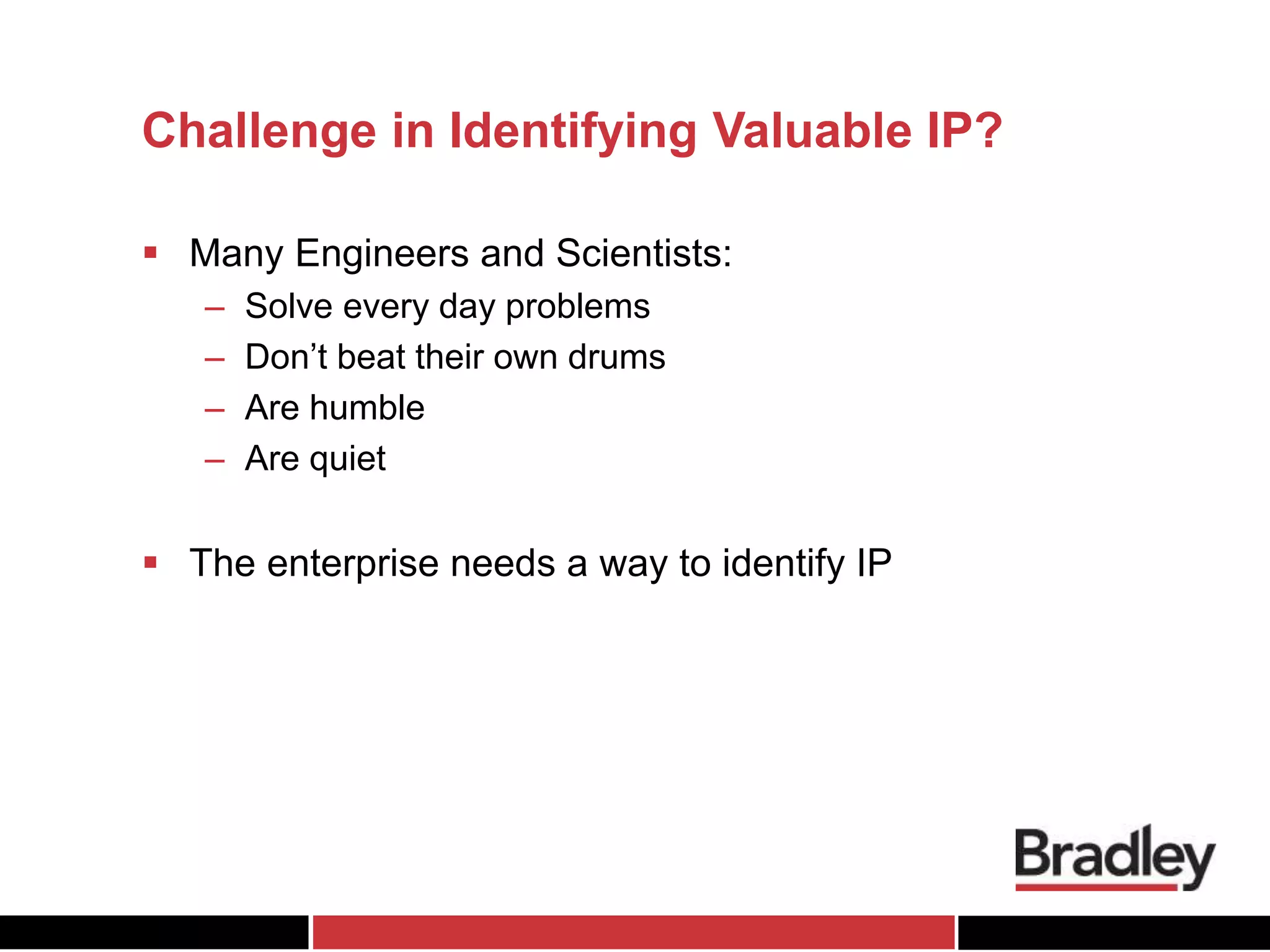 Challenge in Identifying Valuable IP?
 Many Engineers and Scientists:
– Solve every day problems
– Don’t beat their own drums
– Are humble
– Are quiet
 The enterprise needs a way to identify IP
 