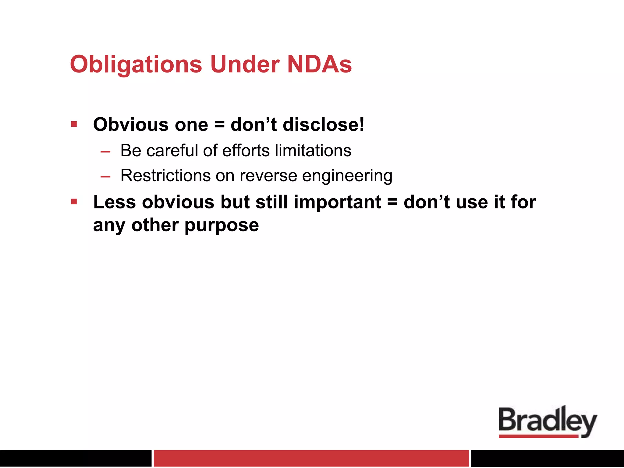 Obligations Under NDAs
 Obvious one = don’t disclose!
– Be careful of efforts limitations
– Restrictions on reverse engineering
 Less obvious but still important = don’t use it for
any other purpose
 