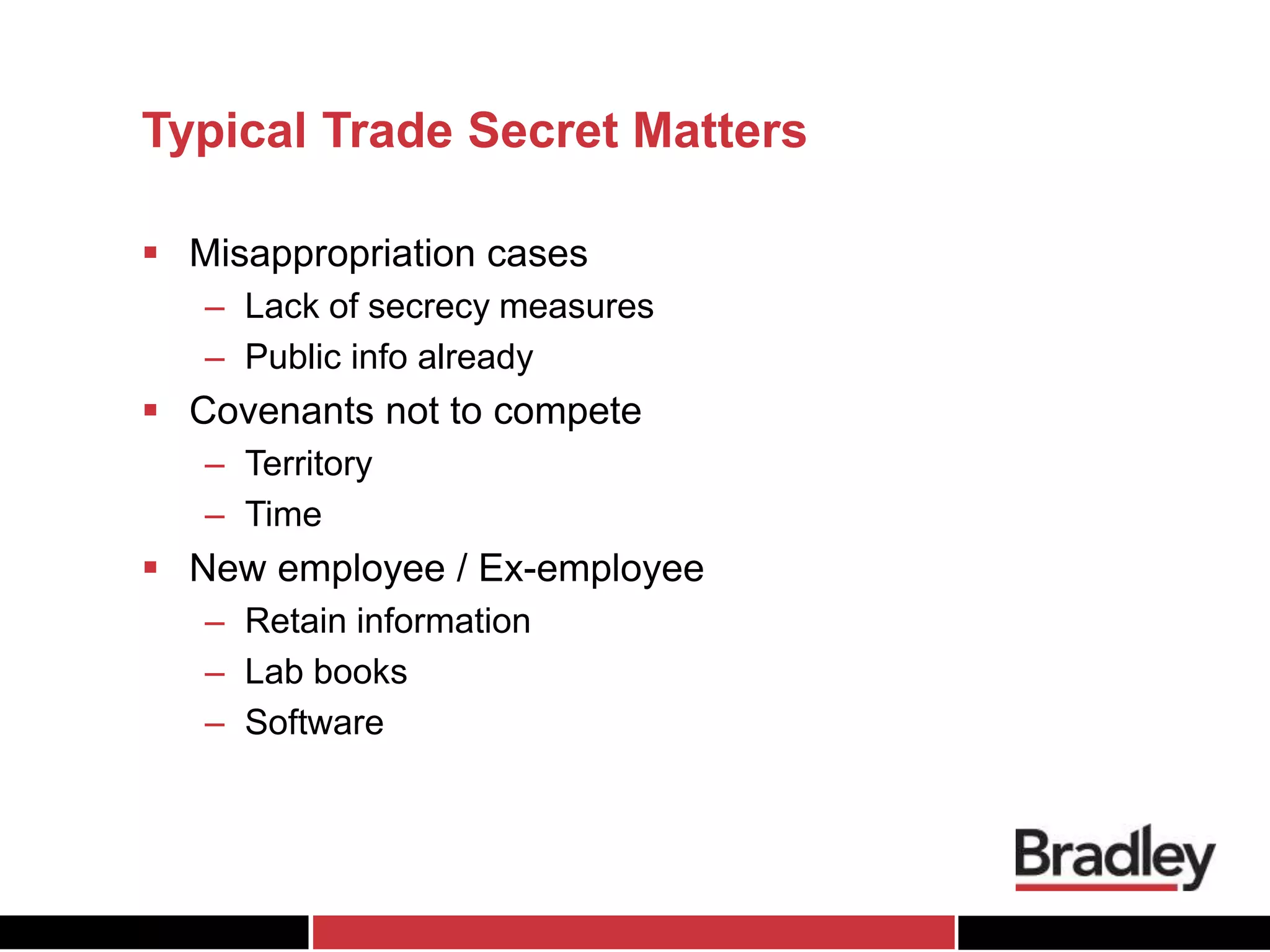 Typical Trade Secret Matters
 Misappropriation cases
– Lack of secrecy measures
– Public info already
 Covenants not to compete
– Territory
– Time
 New employee / Ex-employee
– Retain information
– Lab books
– Software
 