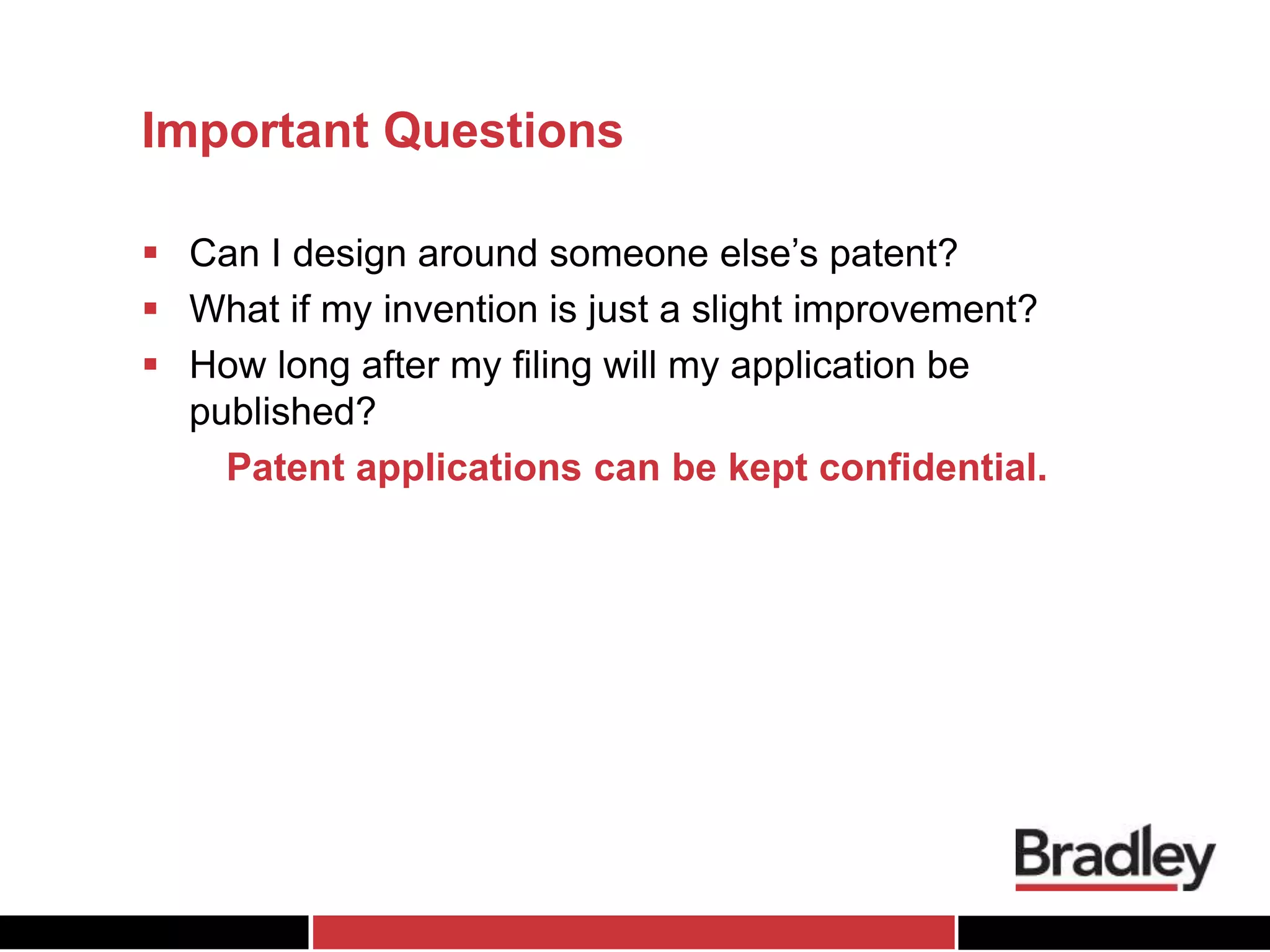 Important Questions
 Can I design around someone else’s patent?
 What if my invention is just a slight improvement?
 How long after my filing will my application be
published?
Patent applications can be kept confidential.
 