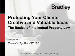 ©Bradley Arant Boult Cummings LLP Attorney-Client Privilege.
Protecting Your Clients’
Creative and Valuable Ideas
The Basics of Intellectual Property Law
March 14, 2018
Presented by: David W. Holt
 