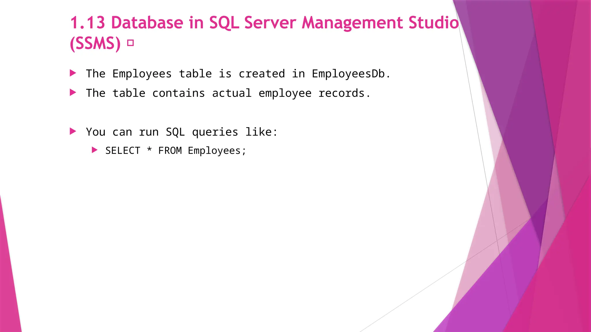 1.13 Database in SQL Server Management Studio
(SSMS) 💾
 The Employees table is created in EmployeesDb.
 The table contains actual employee records.
 You can run SQL queries like:
 SELECT * FROM Employees;
 