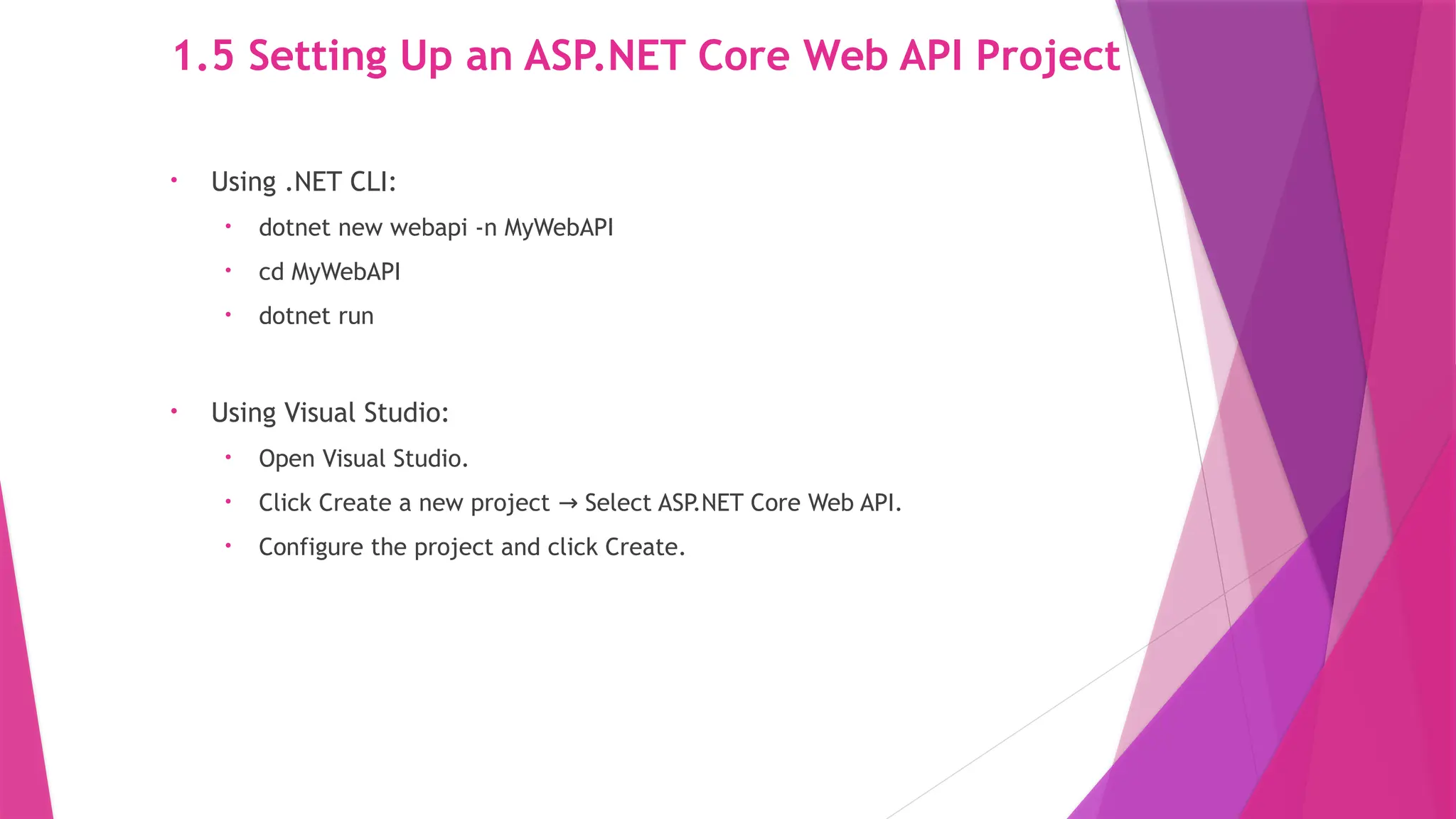 1.5 Setting Up an ASP.NET Core Web API Project
• Using .NET CLI:
• dotnet new webapi -n MyWebAPI
• cd MyWebAPI
• dotnet run
• Using Visual Studio:
• Open Visual Studio.
• Click Create a new project Select ASP
.NET Core Web API.
→
• Configure the project and click Create.
 